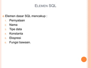 ELEMEN SQL
 Elemen dasar SQL mencakup :
1. Pernyataan
2. Nama
3. Tipe data
4. Konstanta
5. Ekspresi
6. Fungsi bawaan.
 
