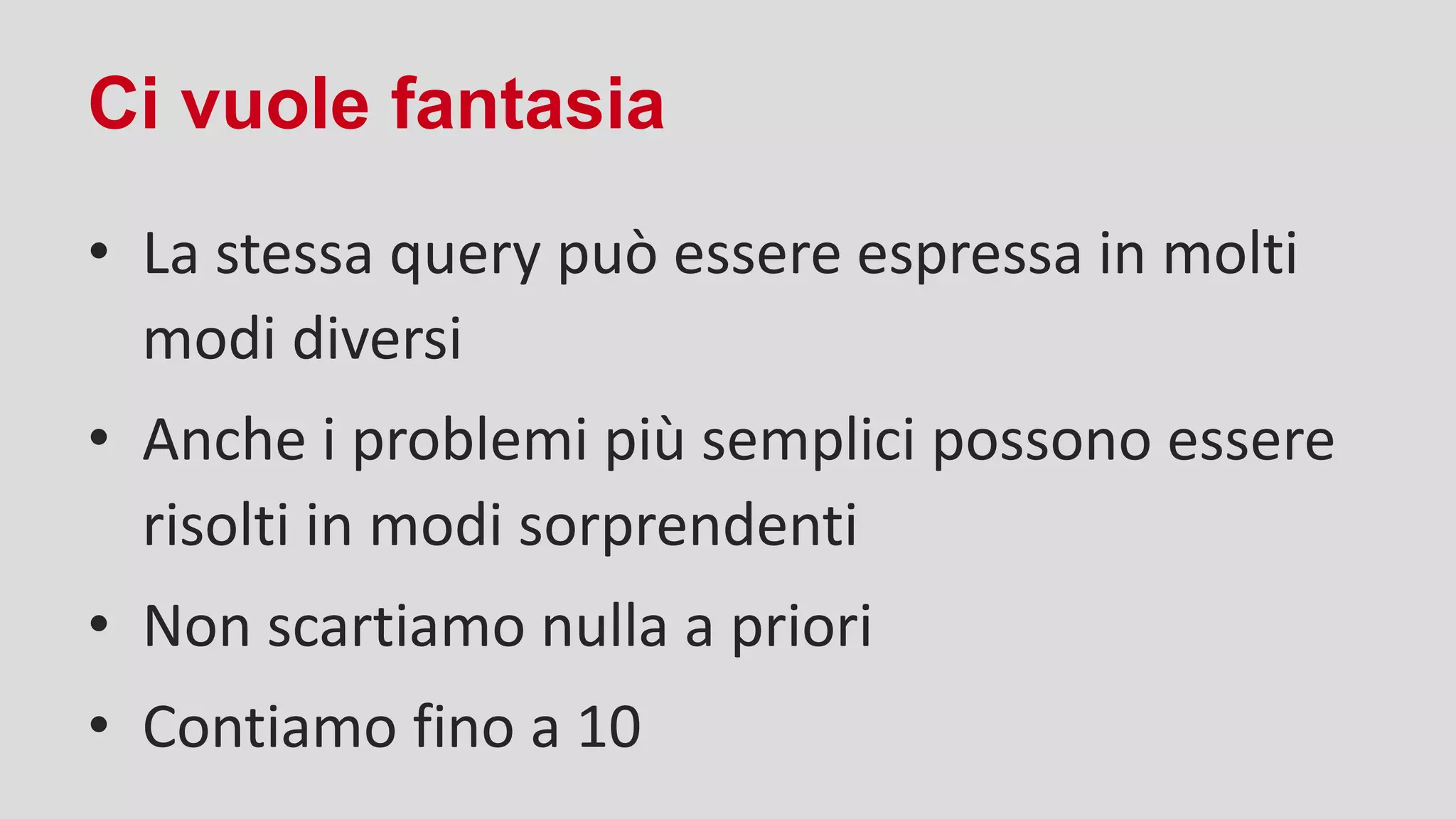 Ci vuole fantasia
• La stessa query può essere espressa in molti
modi diversi
• Anche i problemi più semplici possono essere
risolti in modi sorprendenti
• Non scartiamo nulla a priori
• Contiamo fino a 10
 