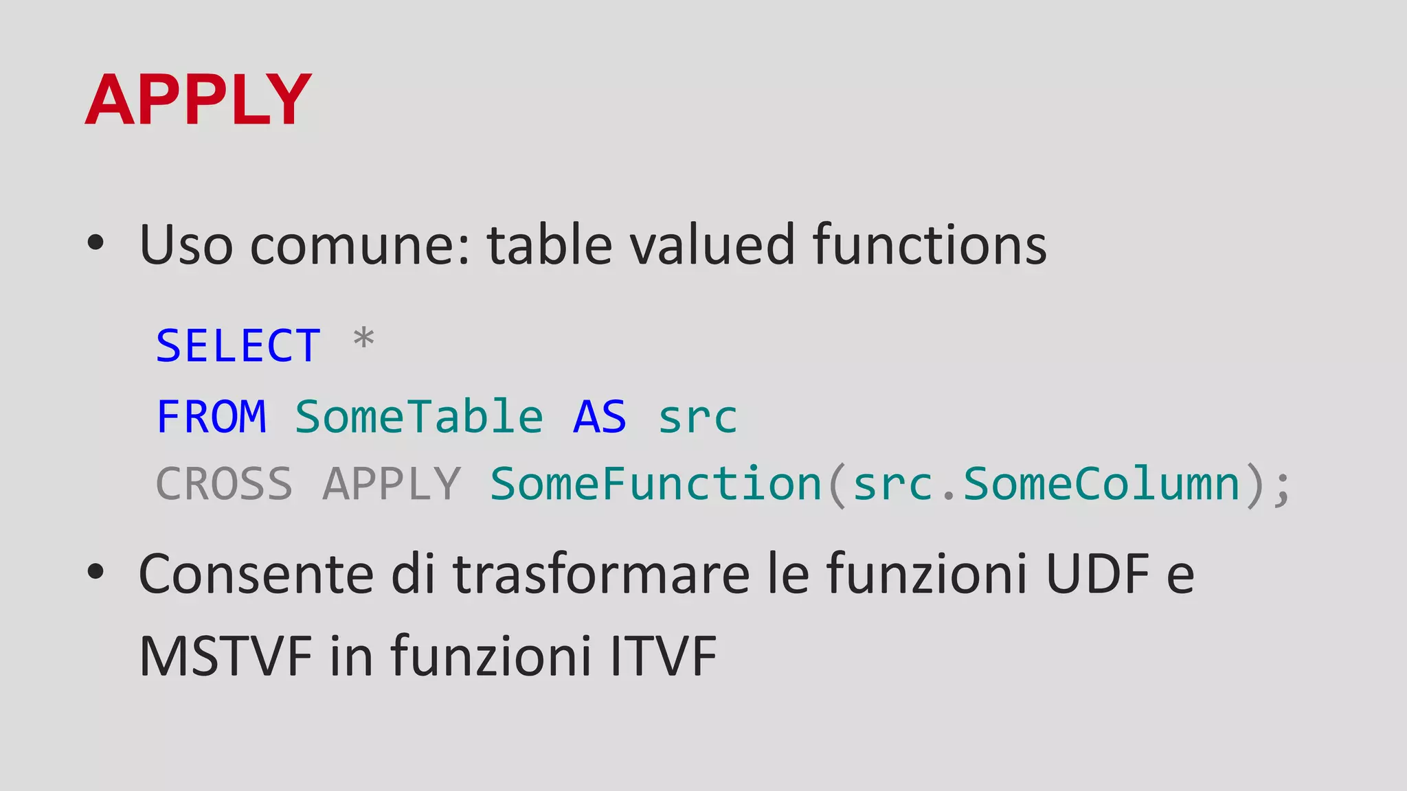 APPLY
• Uso comune: table valued functions
SELECT *
FROM SomeTable AS src
CROSS APPLY SomeFunction(src.SomeColumn);
• Consente di trasformare le funzioni UDF e
MSTVF in funzioni ITVF
 