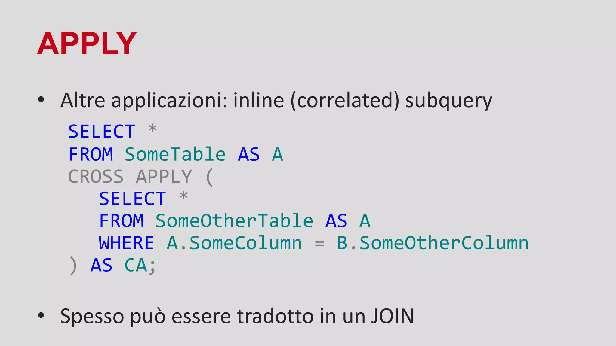 APPLY
• Altre applicazioni: inline (correlated) subquery
SELECT *
FROM SomeTable AS A
CROSS APPLY (
SELECT *
FROM SomeOtherTable AS A
WHERE A.SomeColumn = B.SomeOtherColumn
) AS CA;
• Spesso può essere tradotto in un JOIN
 