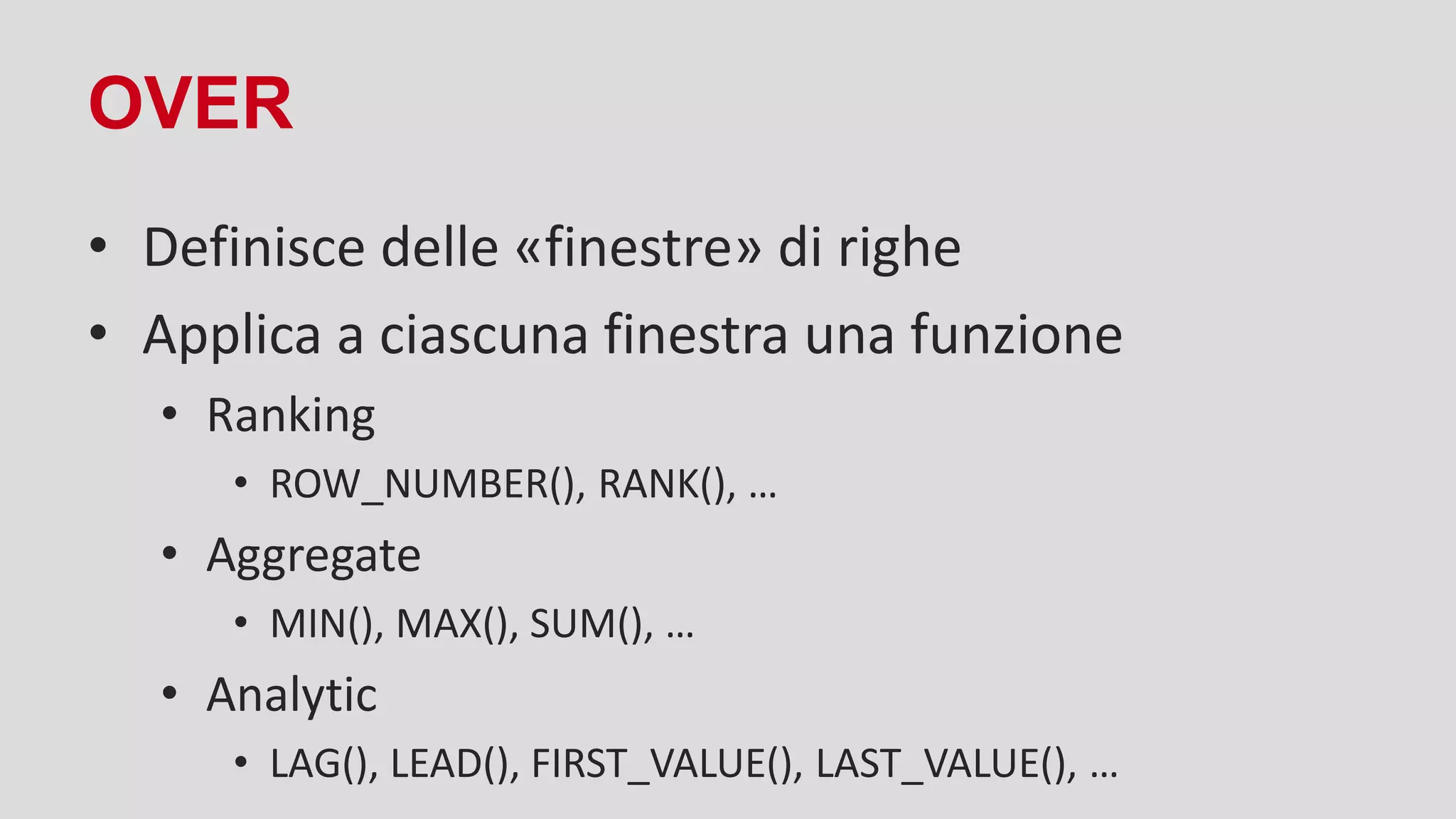 OVER
• Definisce delle «finestre» di righe
• Applica a ciascuna finestra una funzione
• Ranking
• ROW_NUMBER(), RANK(), …
• Aggregate
• MIN(), MAX(), SUM(), …
• Analytic
• LAG(), LEAD(), FIRST_VALUE(), LAST_VALUE(), …
 