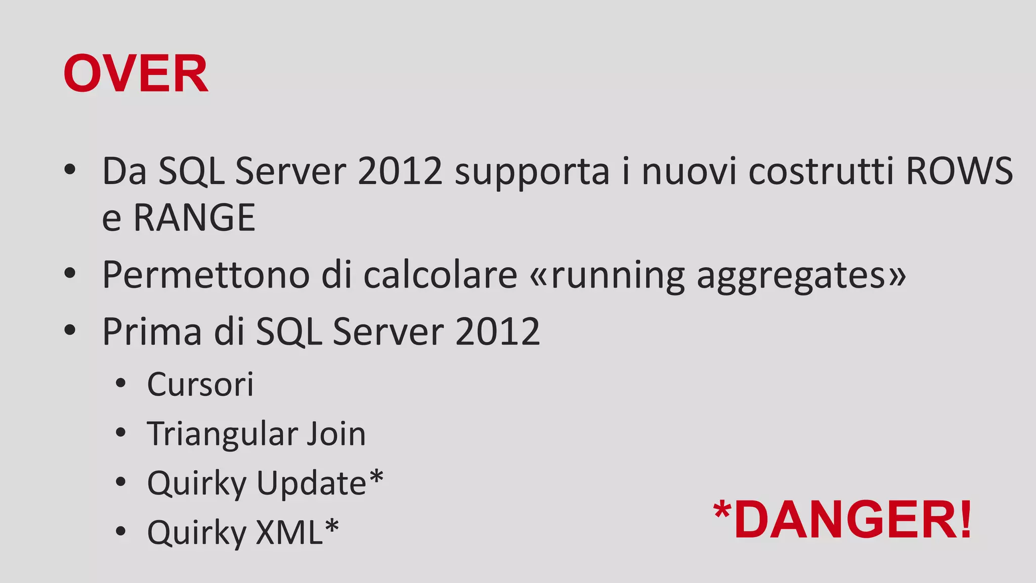 OVER
• Da SQL Server 2012 supporta i nuovi costrutti ROWS
e RANGE
• Permettono di calcolare «running aggregates»
• Prima di SQL Server 2012
• Cursori
• Triangular Join
• Quirky Update*
• Quirky XML* *DANGER!
 