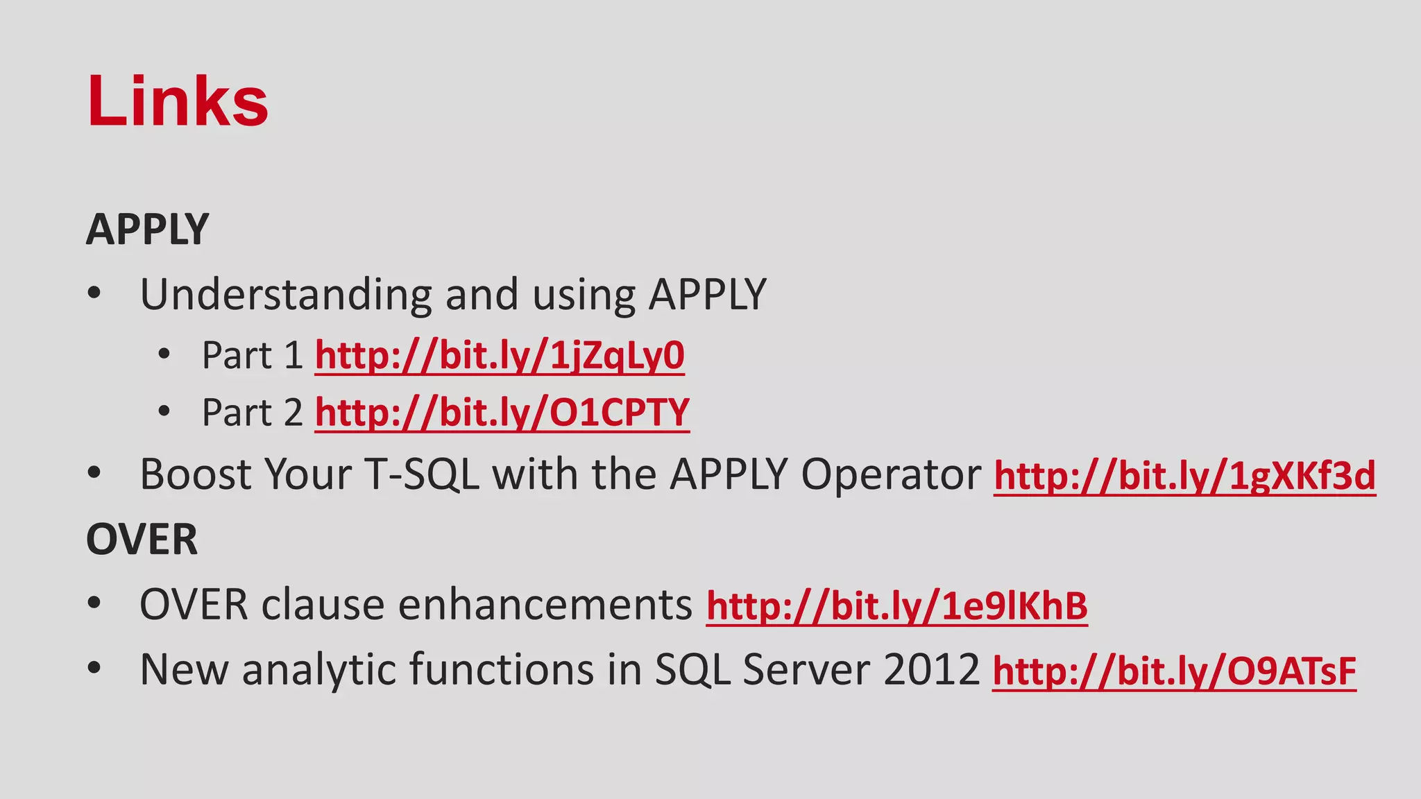 Links
APPLY
• Understanding and using APPLY
• Part 1 http://bit.ly/1jZqLy0
• Part 2 http://bit.ly/O1CPTY
• Boost Your T-SQL with the APPLY Operator http://bit.ly/1gXKf3d
OVER
• OVER clause enhancements http://bit.ly/1e9lKhB
• New analytic functions in SQL Server 2012 http://bit.ly/O9ATsF
 