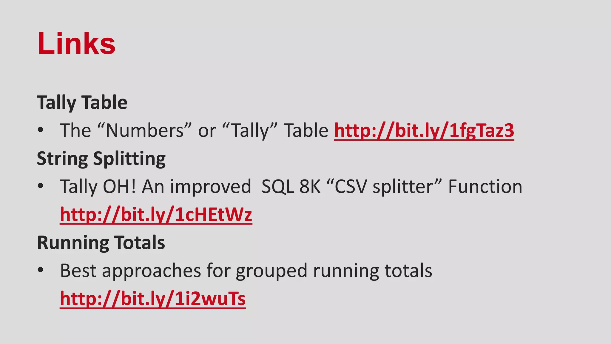 Links
Tally Table
• The “Numbers” or “Tally” Table http://bit.ly/1fgTaz3
String Splitting
• Tally OH! An improved SQL 8K “CSV splitter” Function
http://bit.ly/1cHEtWz
Running Totals
• Best approaches for grouped running totals
http://bit.ly/1i2wuTs
 