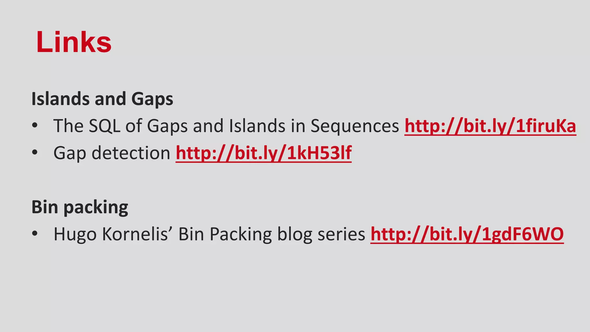 Links
Islands and Gaps
• The SQL of Gaps and Islands in Sequences http://bit.ly/1firuKa
• Gap detection http://bit.ly/1kH53lf
Bin packing
• Hugo Kornelis’ Bin Packing blog series http://bit.ly/1gdF6WO
 