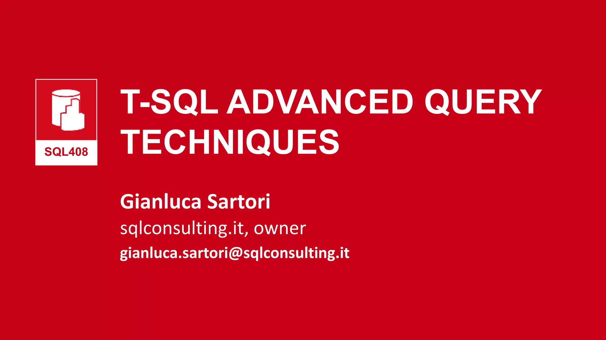 T-SQL ADVANCED QUERY
TECHNIQUES
Gianluca Sartori
SQL408
sqlconsulting.it, owner
gianluca.sartori@sqlconsulting.it
 