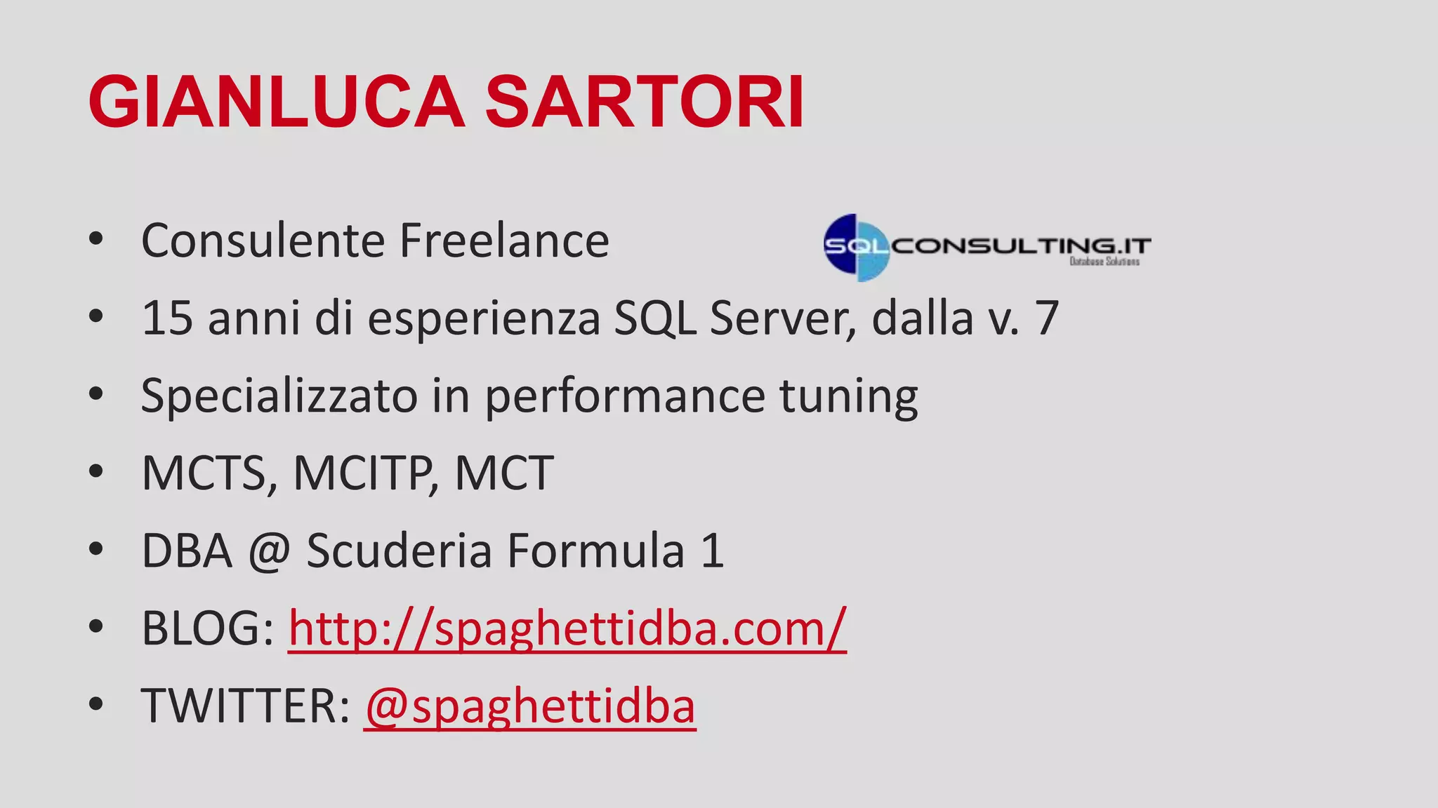 GIANLUCA SARTORI
• Consulente Freelance
• 15 anni di esperienza SQL Server, dalla v. 7
• Specializzato in performance tuning
• MCTS, MCITP, MCT
• DBA @ Scuderia Formula 1
• BLOG: http://spaghettidba.com/
• TWITTER: @spaghettidba
 