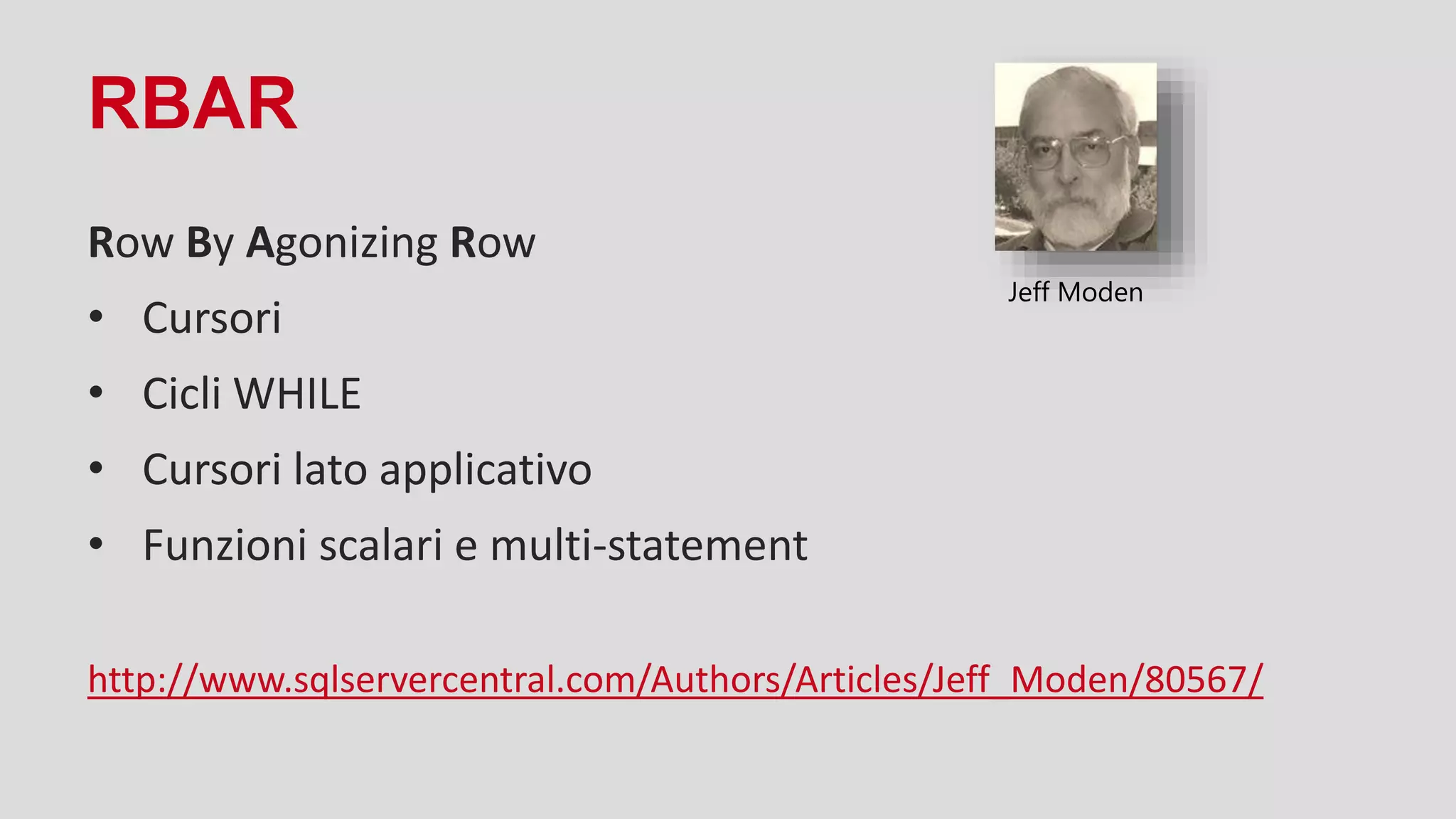 RBAR
Row By Agonizing Row
• Cursori
• Cicli WHILE
• Cursori lato applicativo
• Funzioni scalari e multi-statement
http://www.sqlservercentral.com/Authors/Articles/Jeff_Moden/80567/
Jeff Moden
 