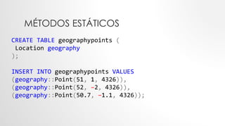 MÉTODOS ESTÁTICOS
CREATE TABLE geographypoints (
Location geography
);
INSERT INTO geographypoints VALUES
(geography::Point(51, 1, 4326)),
(geography::Point(52, –2, 4326)),
(geography::Point(50.7, –1.1, 4326));
 