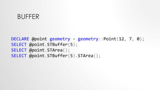 BUFFER
DECLARE @point geometry = geometry::Point(12, 7, 0);
SELECT @point.STBuffer(5);
SELECT @point.STArea();
SELECT @point.STBuffer(5).STArea();
 