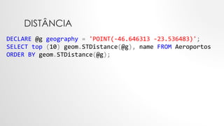 DISTÂNCIA
DECLARE @g geography = 'POINT(-46.646313 -23.536483)';
SELECT top (10) geom.STDistance(@g), name FROM Aeroportos
ORDER BY geom.STDistance(@g);
 