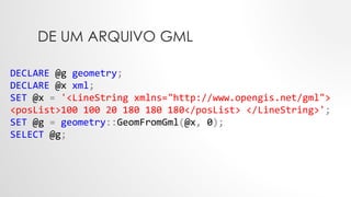 DE UM ARQUIVO GML
DECLARE @g geometry;
DECLARE @x xml;
SET @x = '<LineString xmlns="http://www.opengis.net/gml">
<posList>100 100 20 180 180 180</posList> </LineString>';
SET @g = geometry::GeomFromGml(@x, 0);
SELECT @g;
 