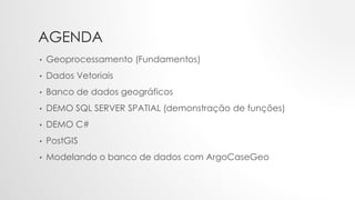 AGENDA
• Geoprocessamento (Fundamentos)
• Dados Vetoriais
• Banco de dados geográficos
• DEMO SQL SERVER SPATIAL (demonstração de funções)
• DEMO C#
• PostGIS
• Modelando o banco de dados com ArgoCaseGeo
 