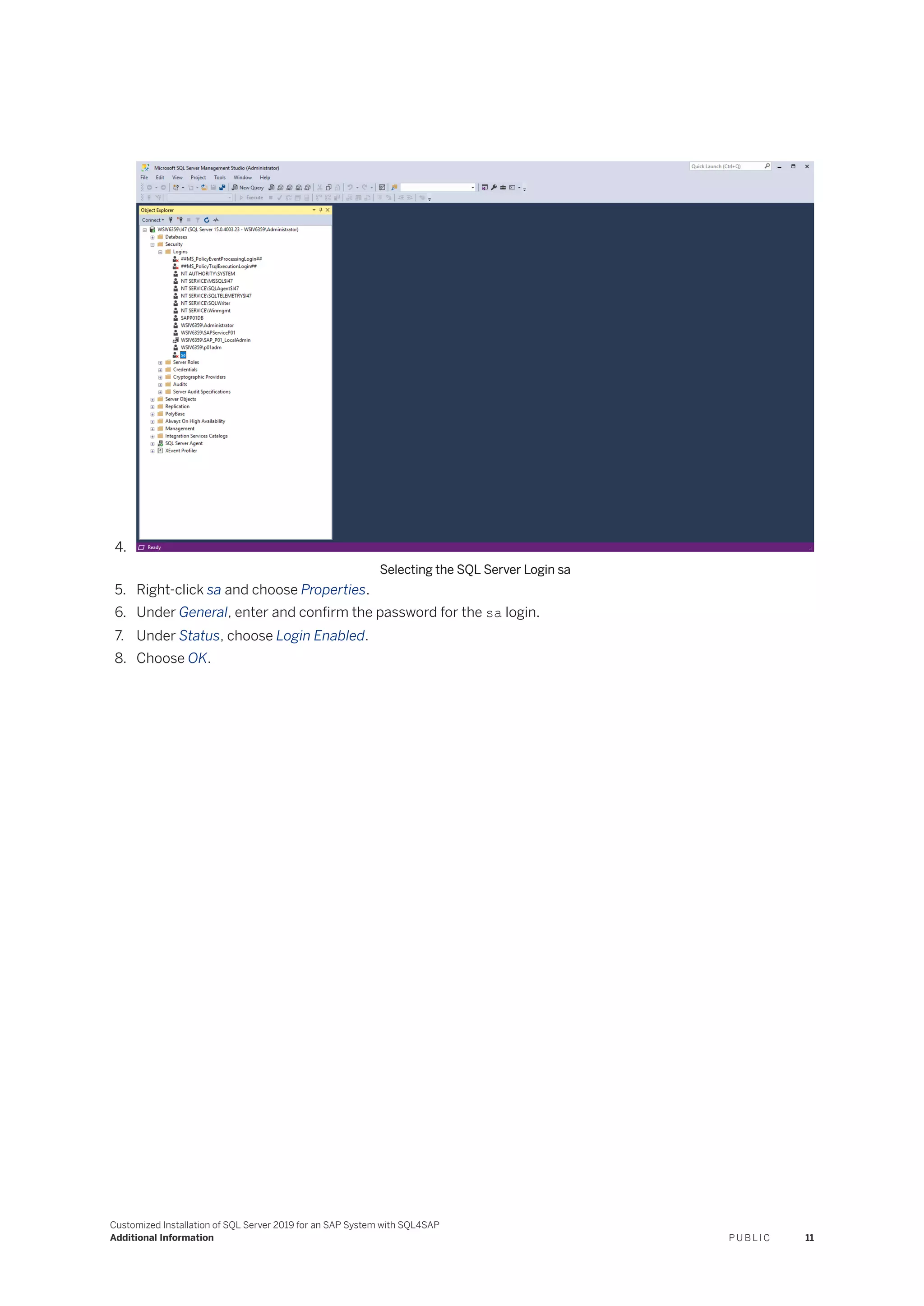 4.
Selecting the SQL Server Login sa
5. Right-click sa and choose Properties.
6. Under General, enter and confirm the password for the sa login.
7. Under Status, choose Login Enabled.
8. Choose OK.
Customized Installation of SQL Server 2019 for an SAP System with SQL4SAP
Additional Information P U B L I C 11
 