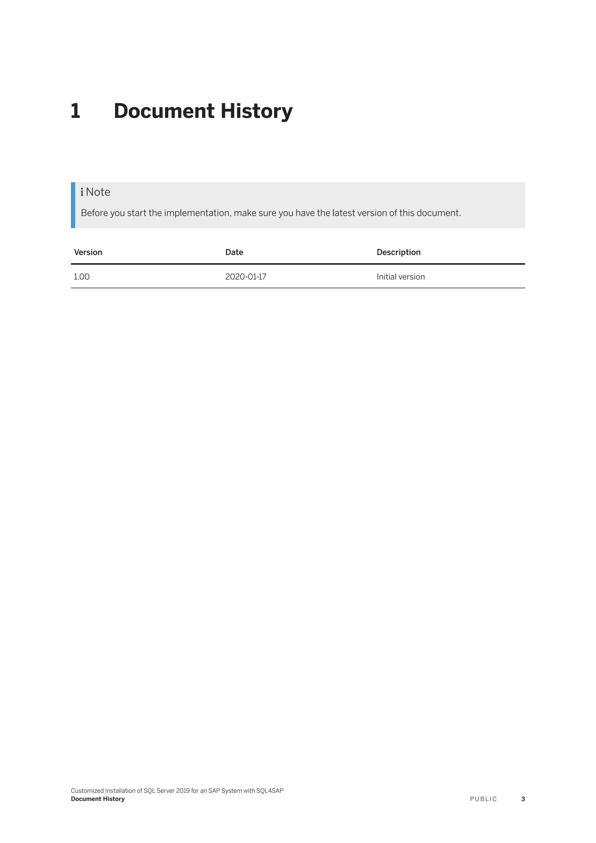 1 Document History
 Note
Before you start the implementation, make sure you have the latest version of this document.
Version Date Description
1.00 2020-01-17 Initial version
Customized Installation of SQL Server 2019 for an SAP System with SQL4SAP
Document History P U B L I C 3
 