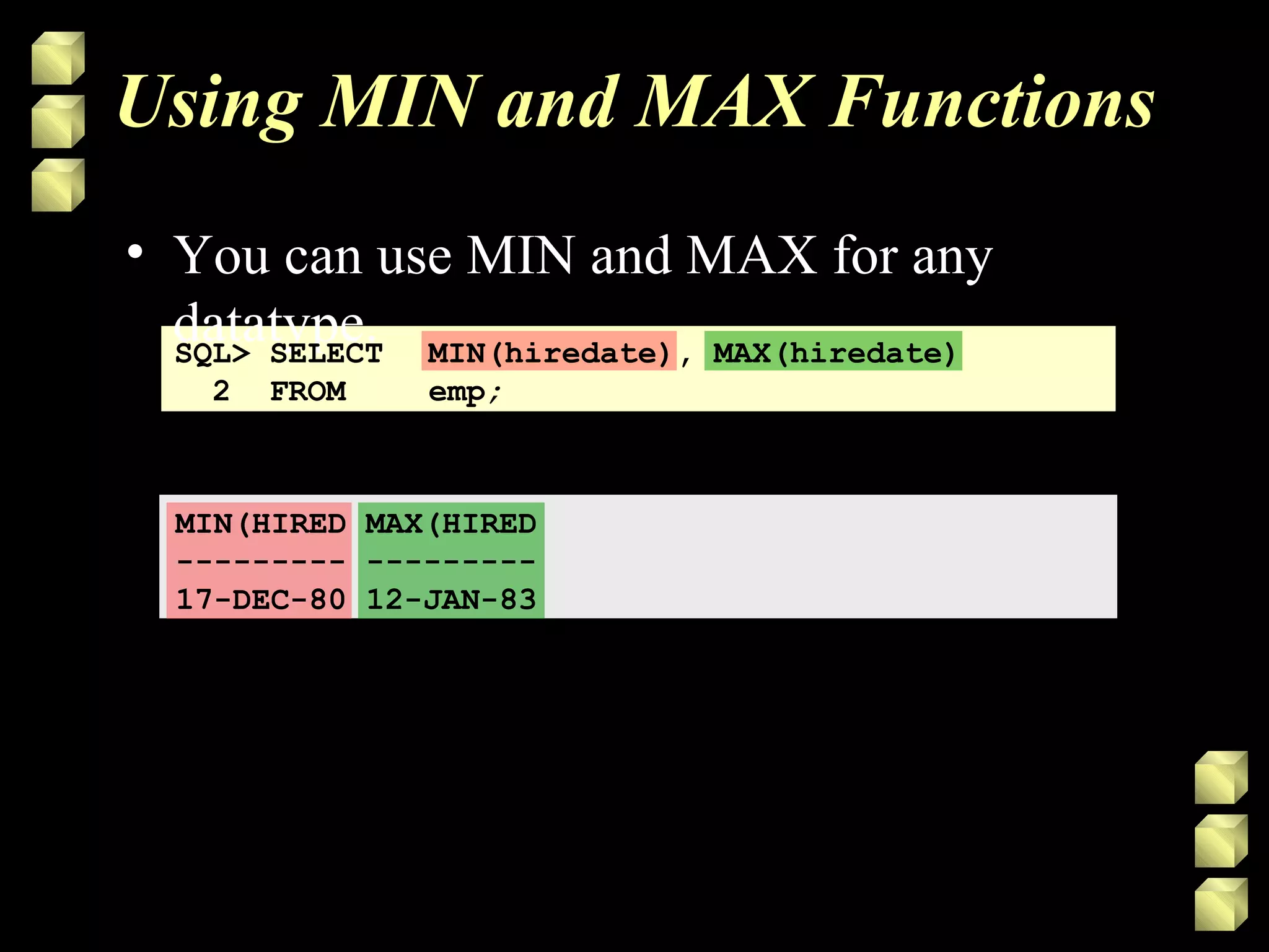 Using MIN and MAX Functions
• You can use MIN and MAX for any
datatype.SQL> SELECT MIN(hiredate), MAX(hiredate)
2 FROM emp;
MIN(HIRED MAX(HIRED
--------- ---------
17-DEC-80 12-JAN-83
 