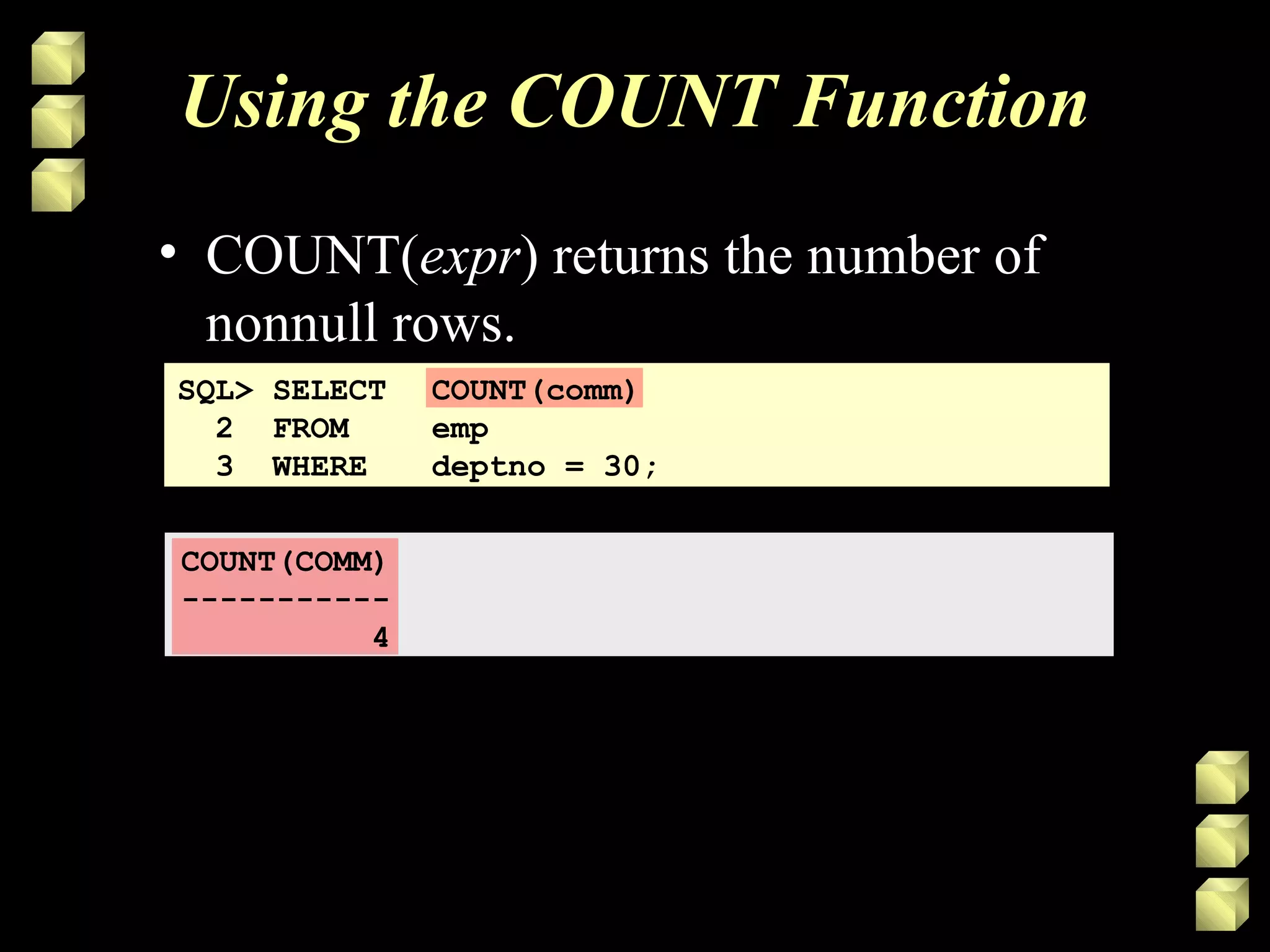 Using the COUNT Function
• COUNT(expr) returns the number of
nonnull rows.
SQL> SELECT COUNT(comm)
2 FROM emp
3 WHERE deptno = 30;
COUNT(COMM)
-----------
4
 
