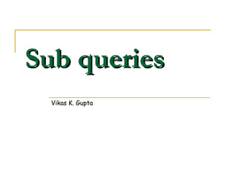 Sub queries
Vikas K. Gupta

 