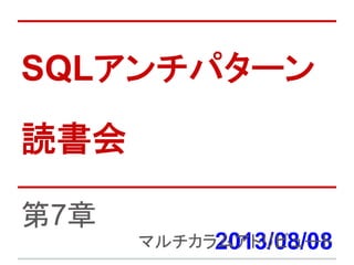 SQLアンチパターン
読書会
2013/08/08
第7章
マルチカラムアトリビュート
 