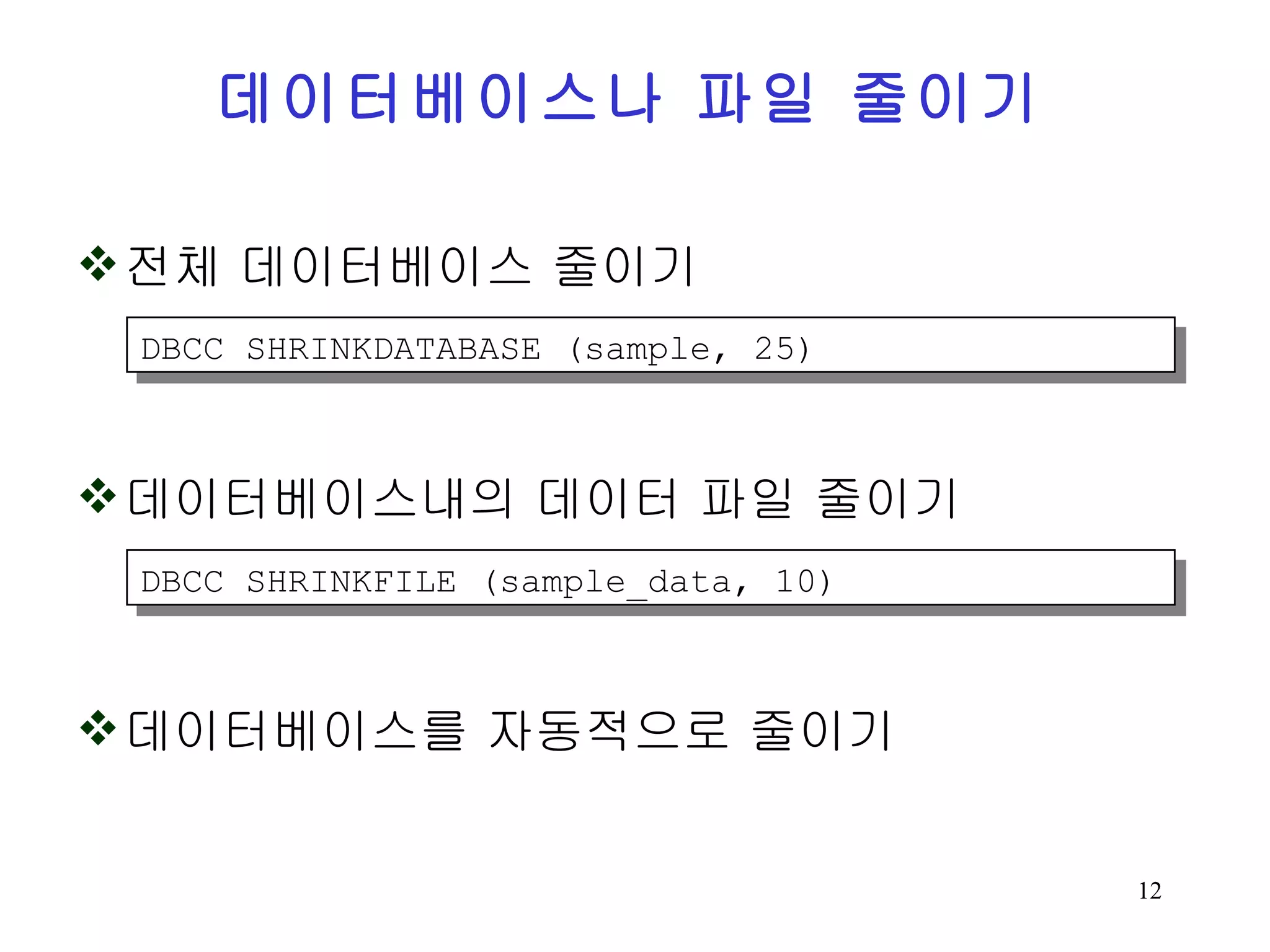 데이터베이스나 파일 줄이기 전체 데이터베이스 줄이기 데이터베이스내의 데이터 파일 줄이기 데이터베이스를 자동적으로 줄이기 DBCC SHRINKDATABASE (sample, 25) DBCC SHRINKFILE (sample_data, 10) 