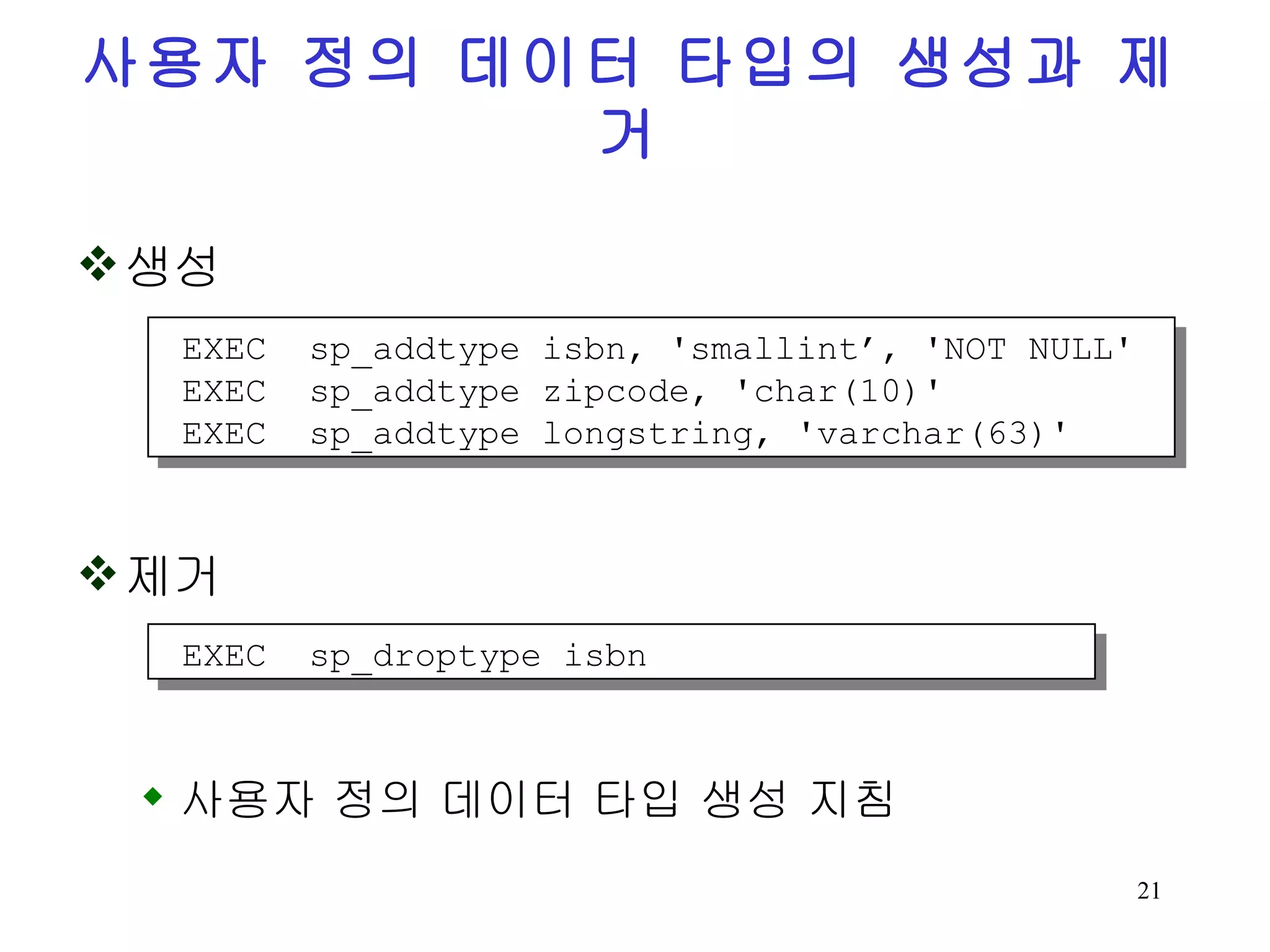 사용자 정의 데이터 타입의 생성과 제거 생성 제거 사용자 정의 데이터 타입 생성 지침 EXEC sp_addtype isbn, 'smallint’, 'NOT NULL' EXEC sp_addtype zipcode, 'char(10)' EXEC sp_addtype longstring, 'varchar(63)' EXEC sp_droptype isbn 
