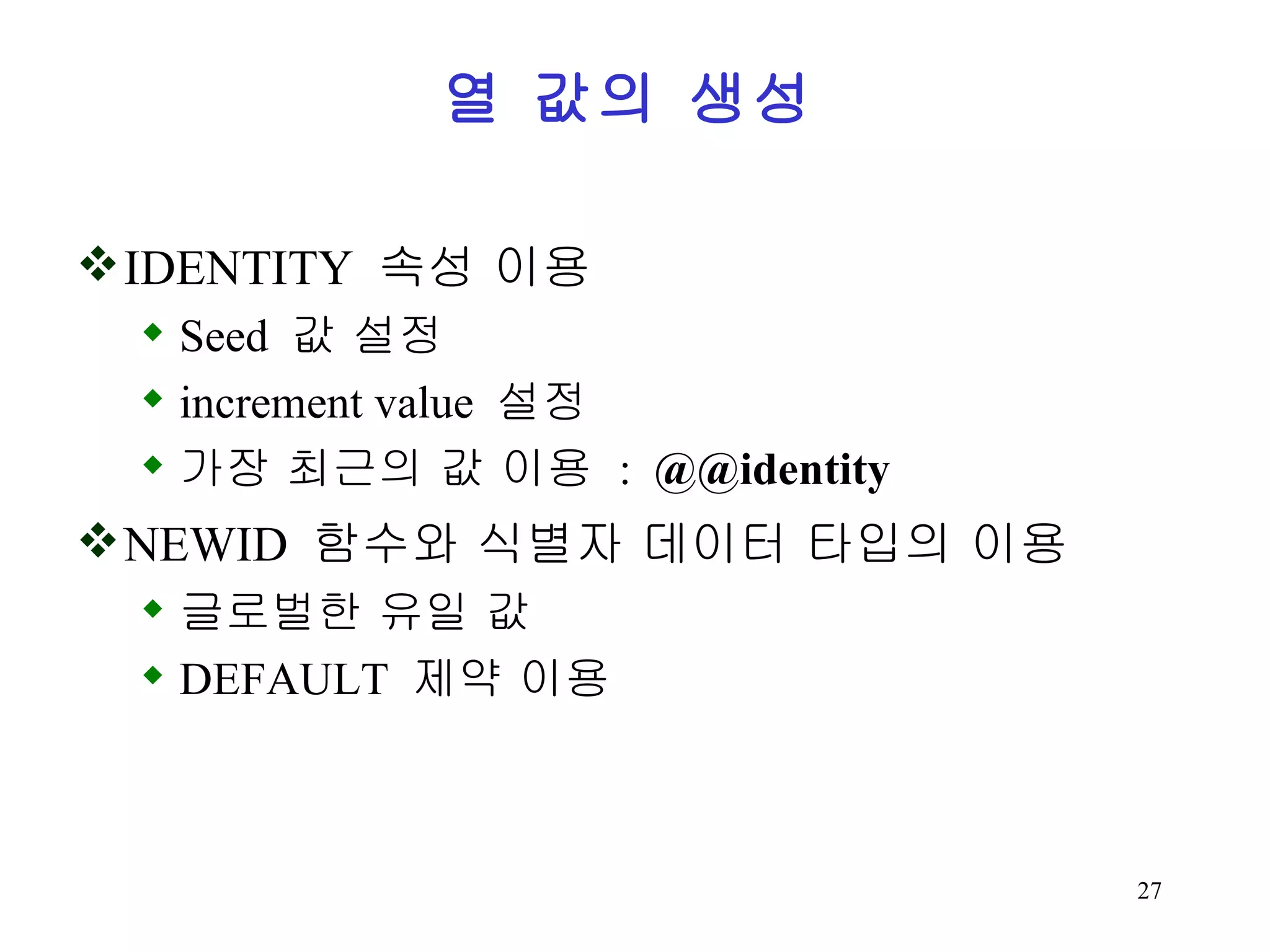 열 값의 생성 IDENTITY 속성 이용 Seed 값 설정 increment value 설정 가장 최근의 값 이용 : @@identity NEWID 함수와 식별자 데이터 타입의 이용 글로벌한 유일 값 DEFAULT 제약 이용 