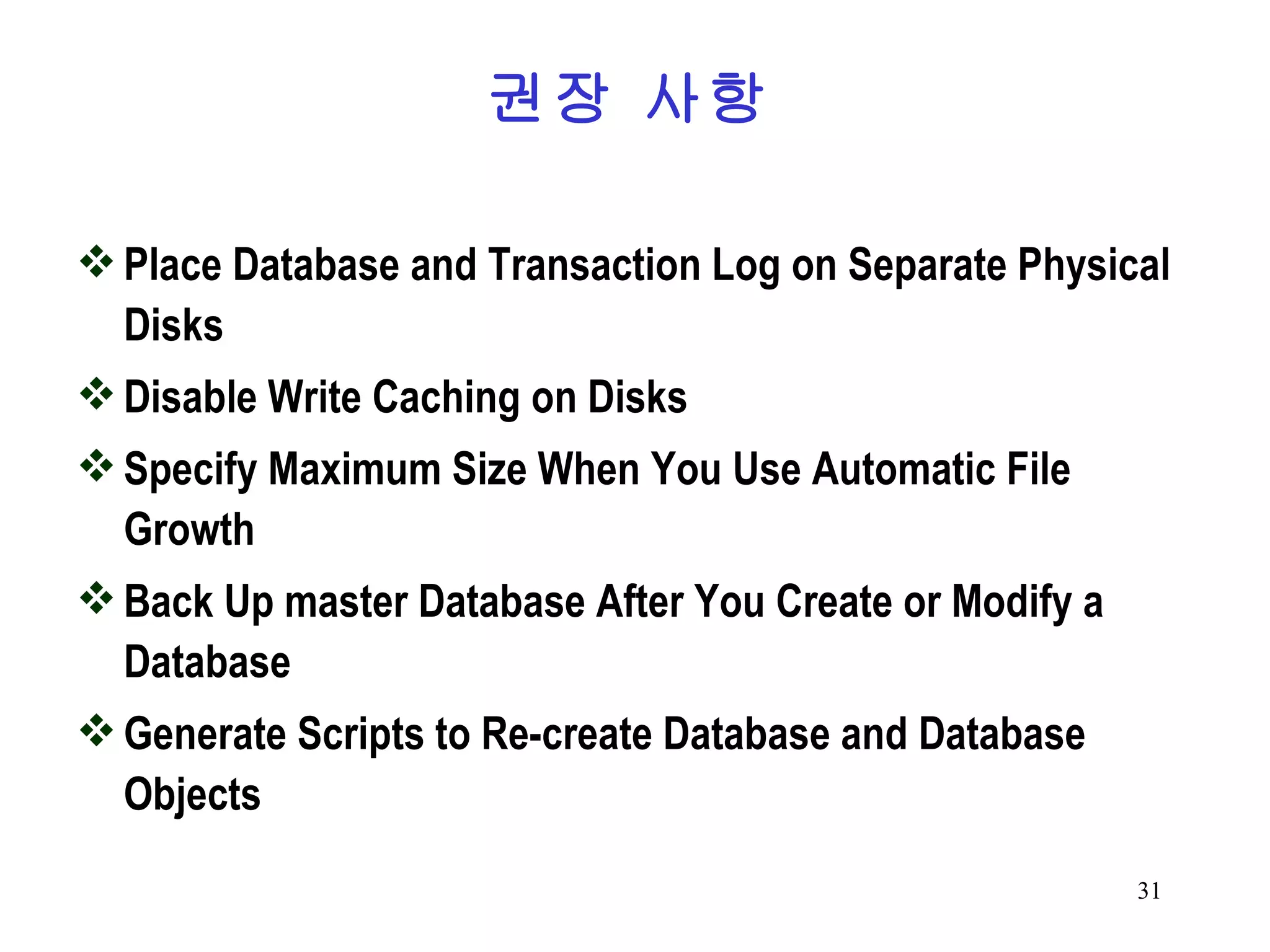 권장 사항 Place Database and Transaction Log on Separate Physical Disks Disable Write Caching on Disks Specify Maximum Size When You Use Automatic File Growth Back Up master Database After You Create or Modify a Database Generate Scripts to Re-create Database and Database Objects 