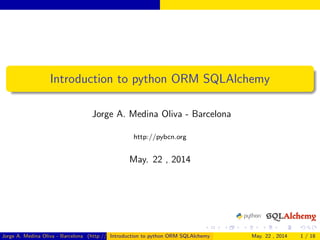 Introduction to python ORM SQLAlchemy
Jorge A. Medina Oliva - Barcelona
http://pybcn.org
May. 22 , 2014
Jorge A. Medina Oliva - Barcelona (http://pybcn.org)Introduction to python ORM SQLAlchemy May. 22 , 2014 1 / 18
 