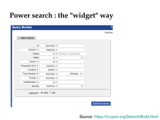 Power search : the "widget" way
Source: https://rt.cpan.org/Search/Build.html
 