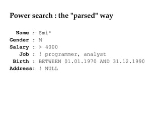 Power search : the "parsed" way
Name : Smi*
Gender : M
Salary : > 4000
Job : ! programmer, analyst
Birth : BETWEEN 01.01.1970 AND 31.12.1990
Address: ! NULL
 