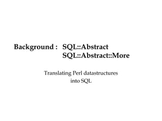 Background : SQL::Abstract
SQL::Abstract::More
Translating Perl datastructures
into SQL
 