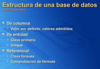 Estructura de una base de datos
Estructura de una base de datos
Integridad de datos
Integridad de datos
 De columna
De columna
 Valor por defecto, valores admitidos
Valor por defecto, valores admitidos
 De entidad
De entidad
 Clave primaria
Clave primaria
 Unique
Unique
 Referencial
Referencial
 Clave foránea
Clave foránea
 Comprobación de fórmula
Comprobación de fórmula
 