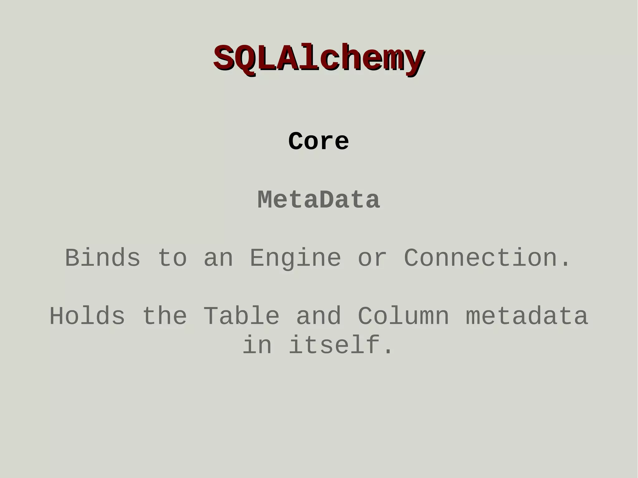 SQLAlchemy
Core
MetaData
Binds to an Engine or Connection.
Holds the Table and Column metadata
in itself.

 