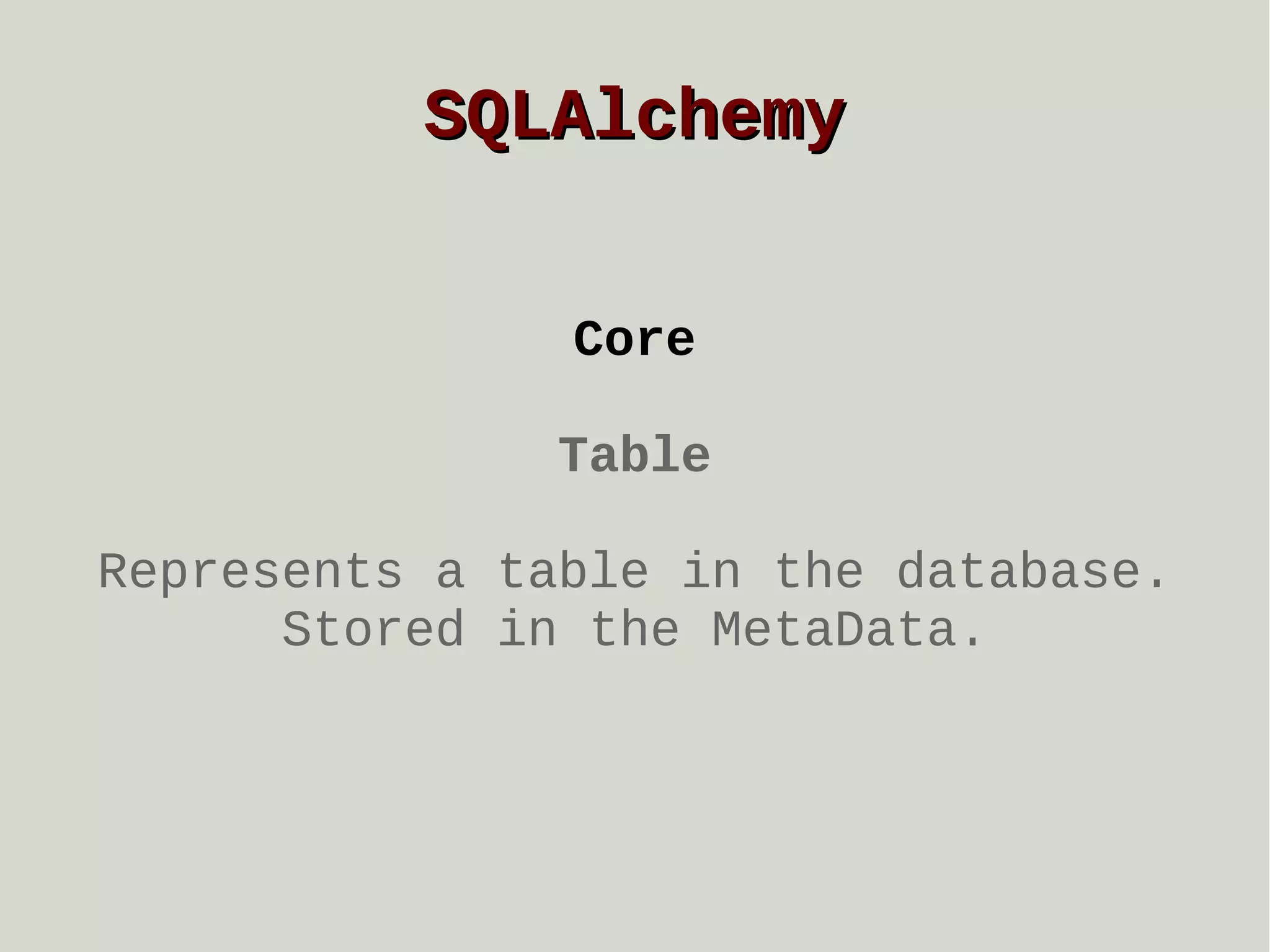 SQLAlchemy
Core
Table
Represents a table in the database.
Stored in the MetaData.

 