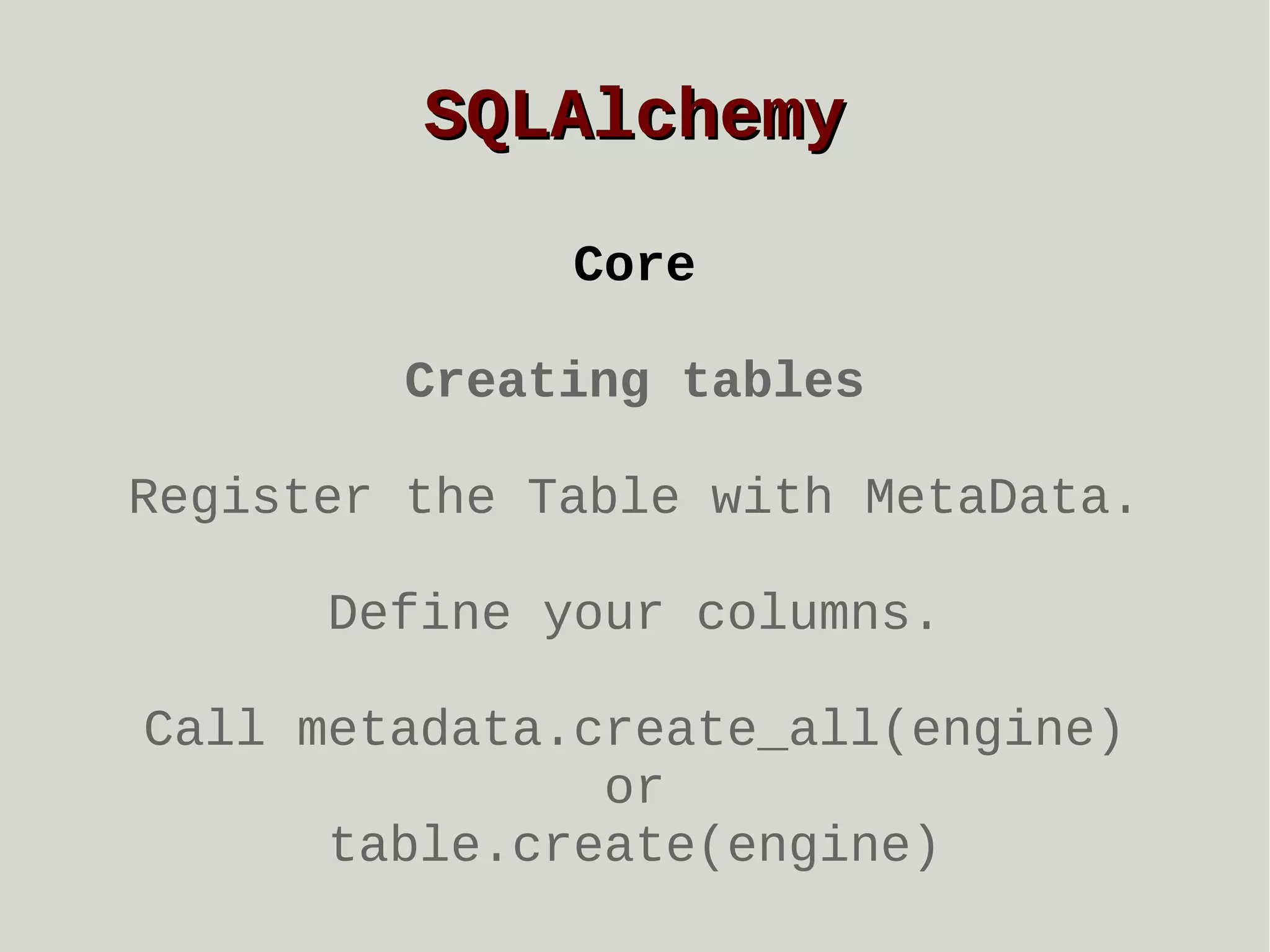 SQLAlchemy
Core
Creating tables
Register the Table with MetaData.
Define your columns.
Call metadata.create_all(engine)
or
table.create(engine)

 