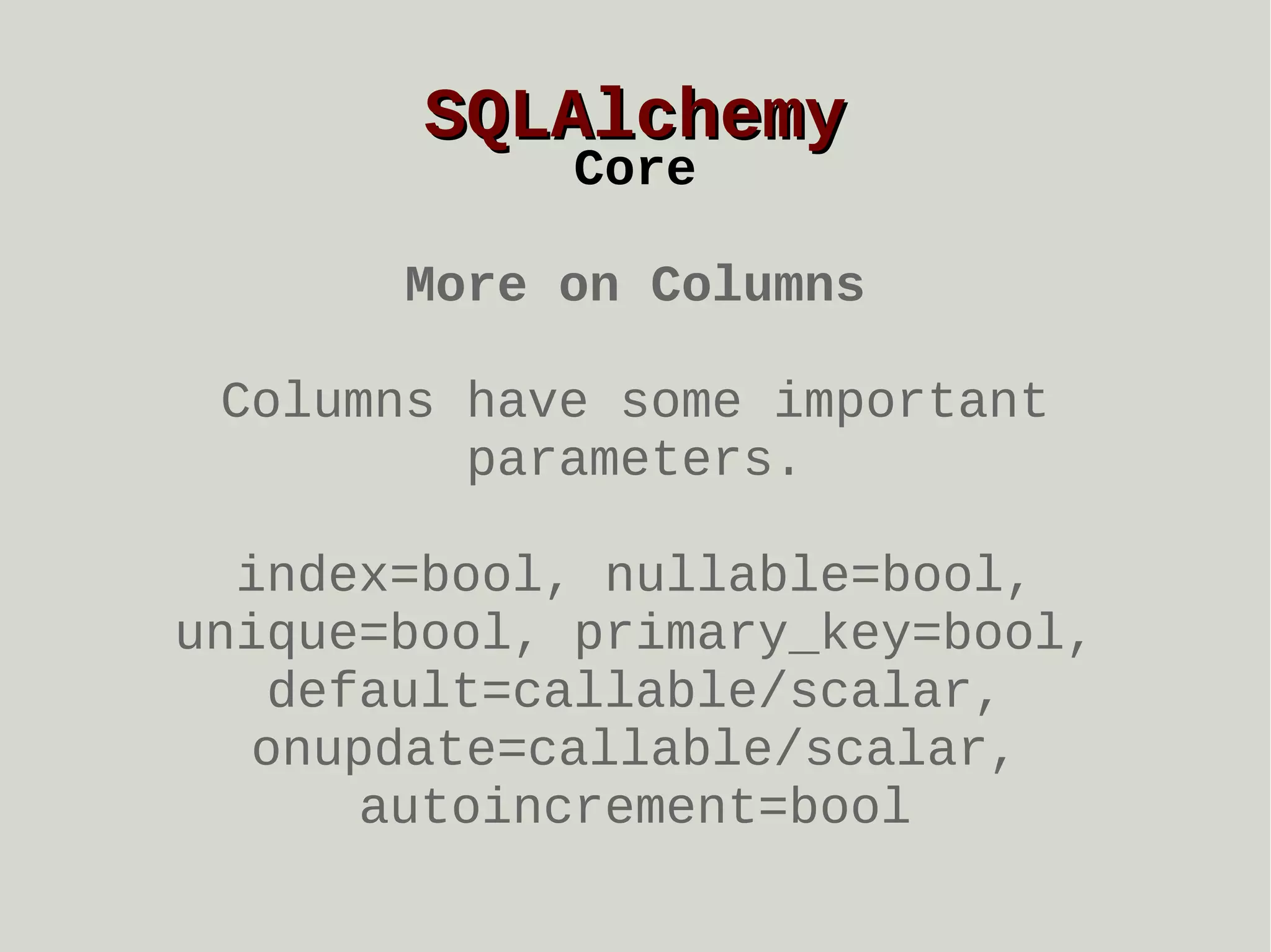 SQLAlchemy
Core

More on Columns
Columns have some important
parameters.
index=bool, nullable=bool,
unique=bool, primary_key=bool,
default=callable/scalar,
onupdate=callable/scalar,
autoincrement=bool

 