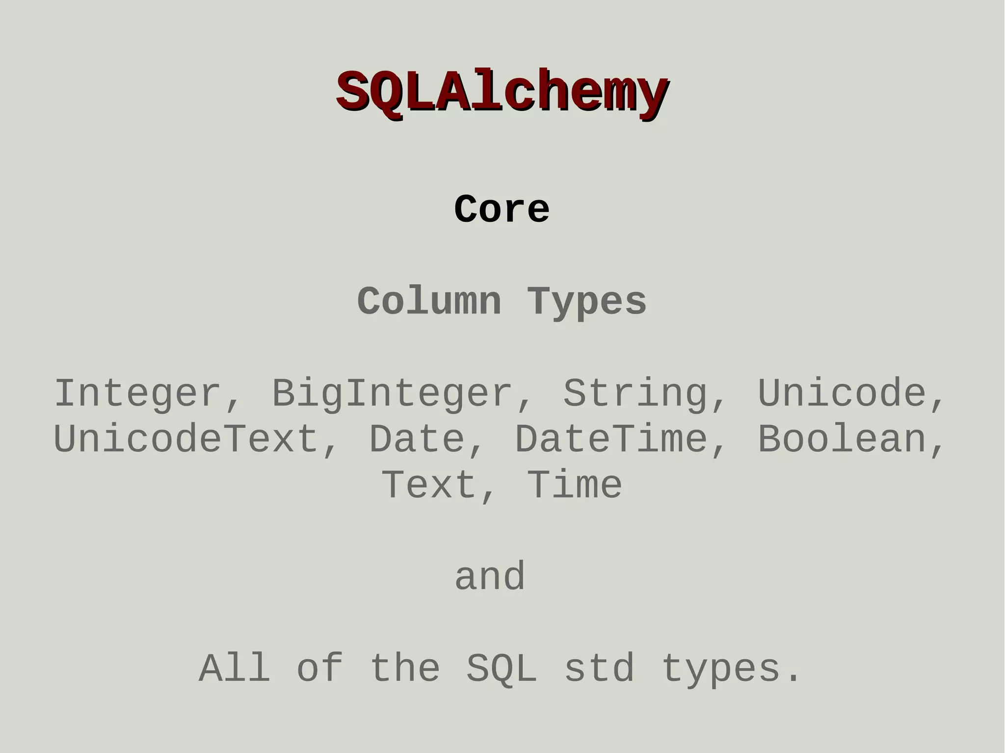 SQLAlchemy
Core
Column Types
Integer, BigInteger, String, Unicode,
UnicodeText, Date, DateTime, Boolean,
Text, Time
and
All of the SQL std types.

 