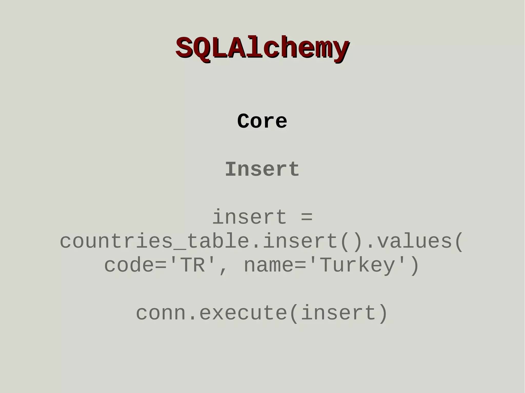 SQLAlchemy
Core
Insert
insert =
countries_table.insert().values(
code='TR', name='Turkey')
conn.execute(insert)

 
