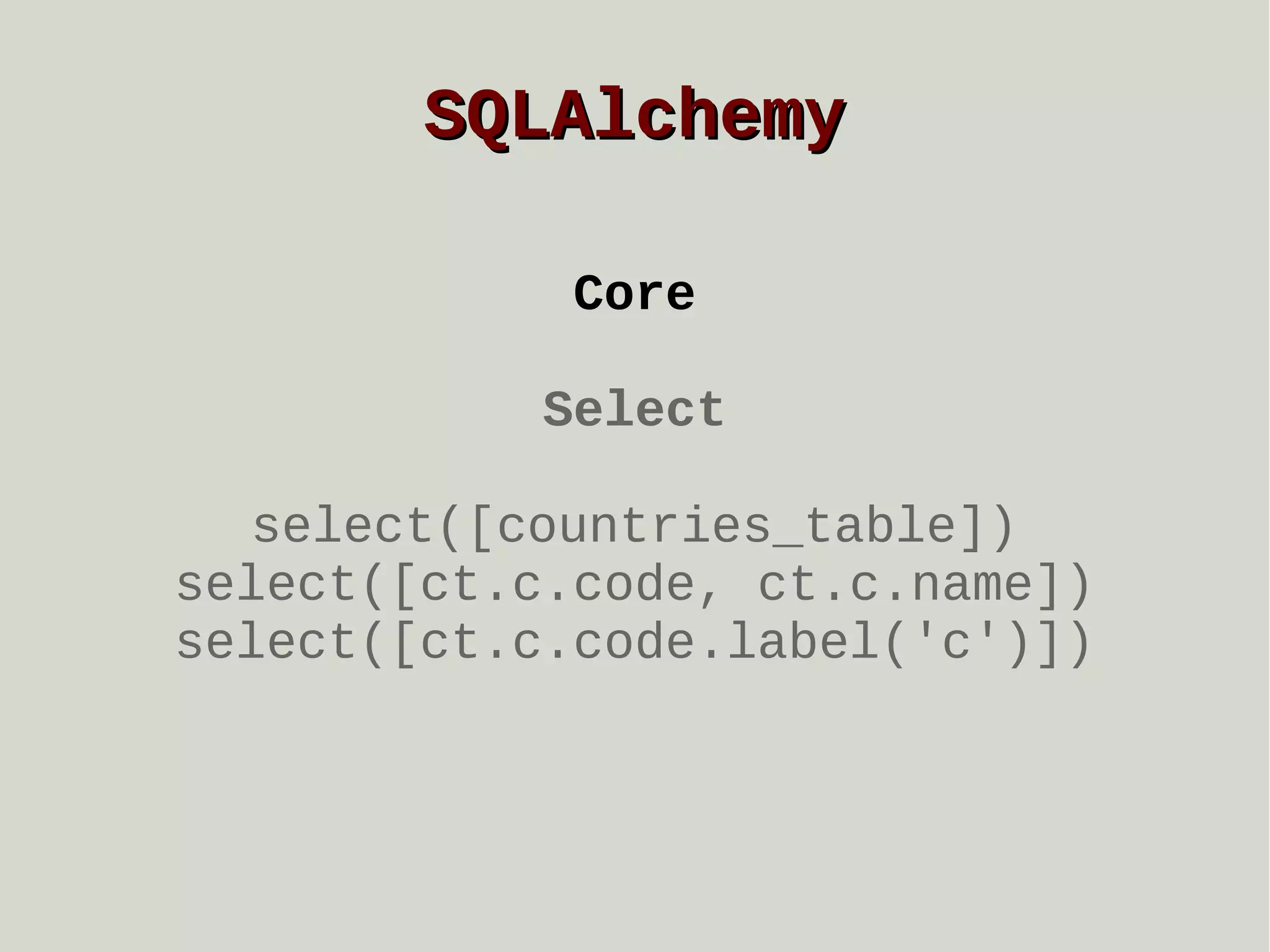 SQLAlchemy
Core
Select
select([countries_table])
select([ct.c.code, ct.c.name])
select([ct.c.code.label('c')])

 
