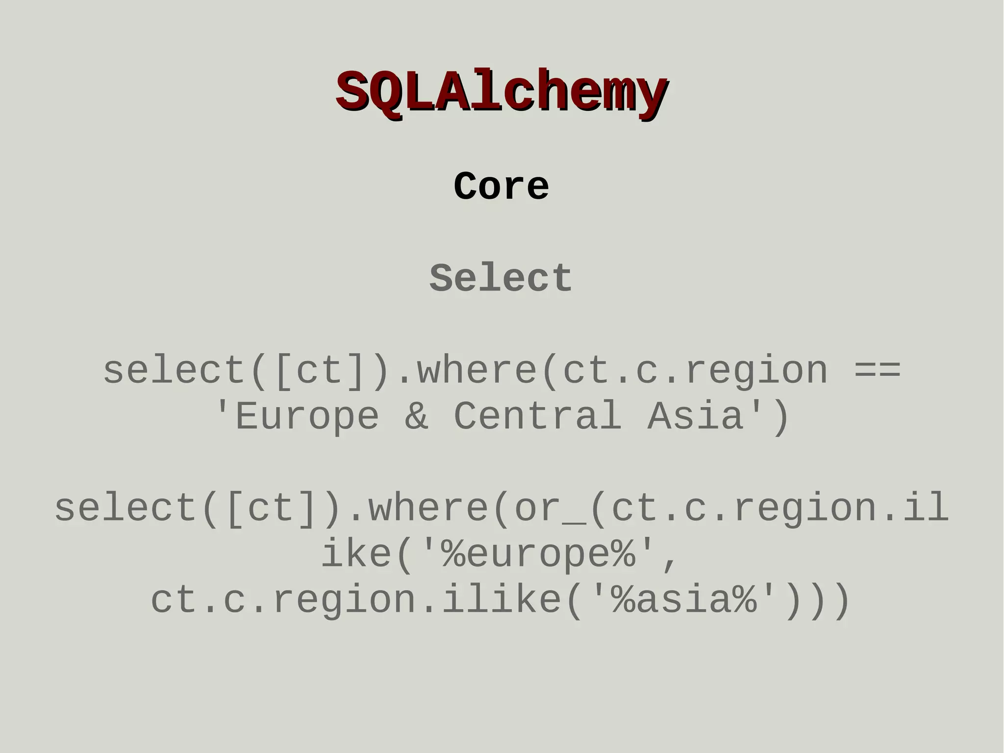 SQLAlchemy
Core
Select
select([ct]).where(ct.c.region ==
'Europe & Central Asia')
select([ct]).where(or_(ct.c.region.il
ike('%europe%',
ct.c.region.ilike('%asia%')))

 