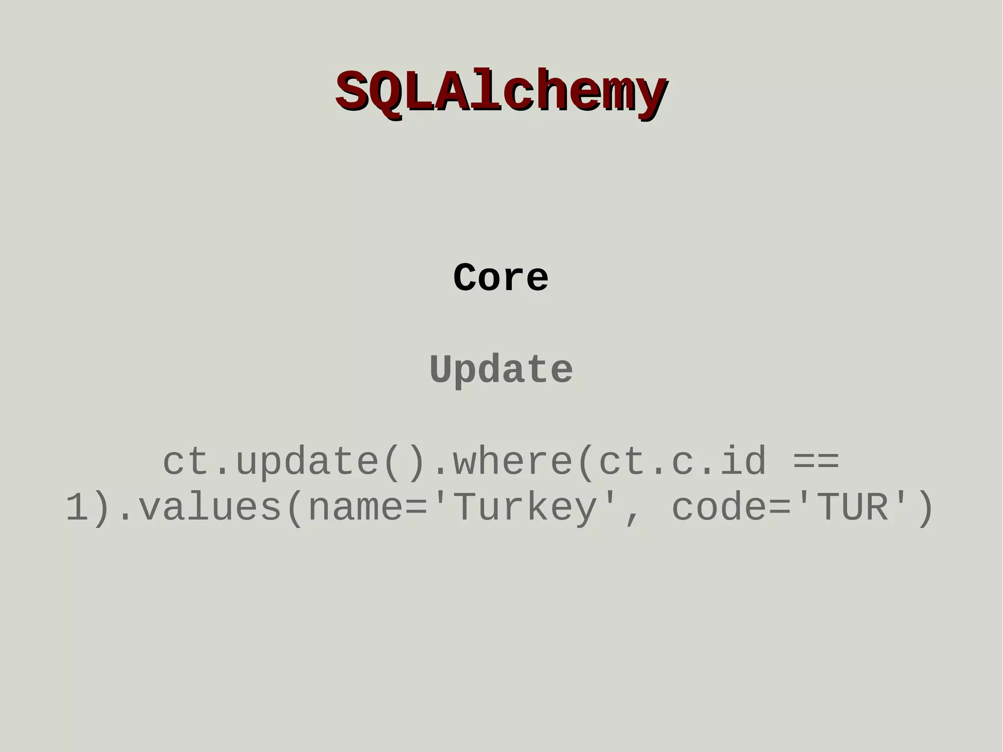SQLAlchemy
Core
Update
ct.update().where(ct.c.id ==
1).values(name='Turkey', code='TUR')

 