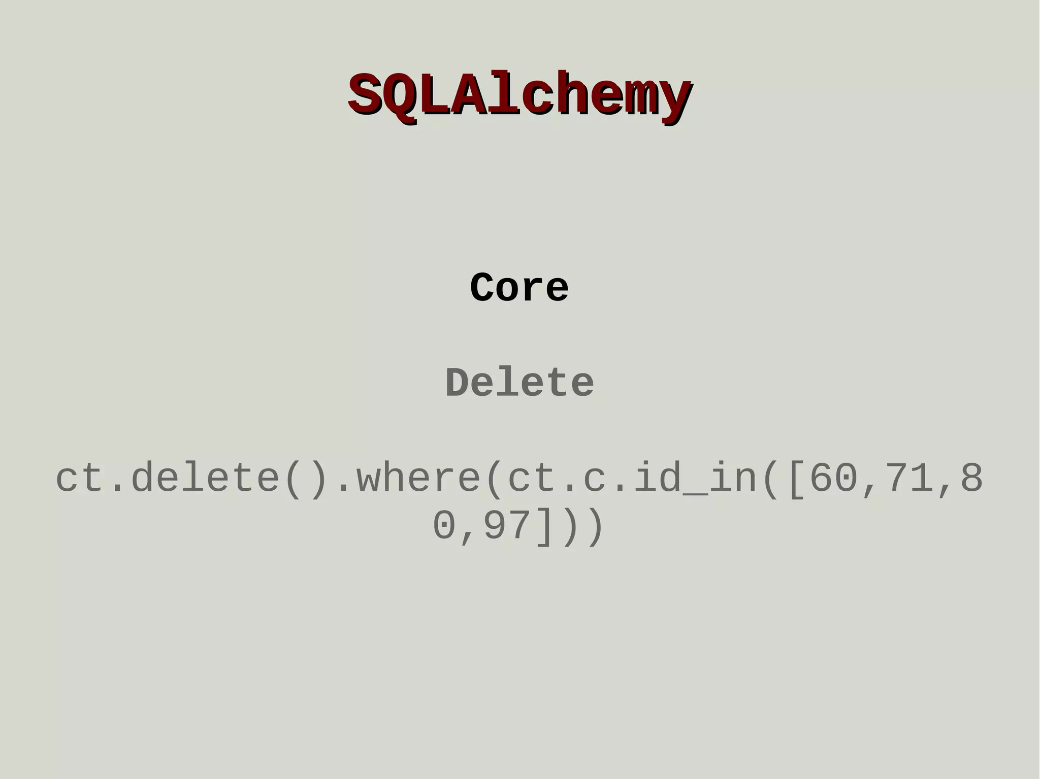 SQLAlchemy
Core
Delete
ct.delete().where(ct.c.id_in([60,71,8
0,97]))

 
