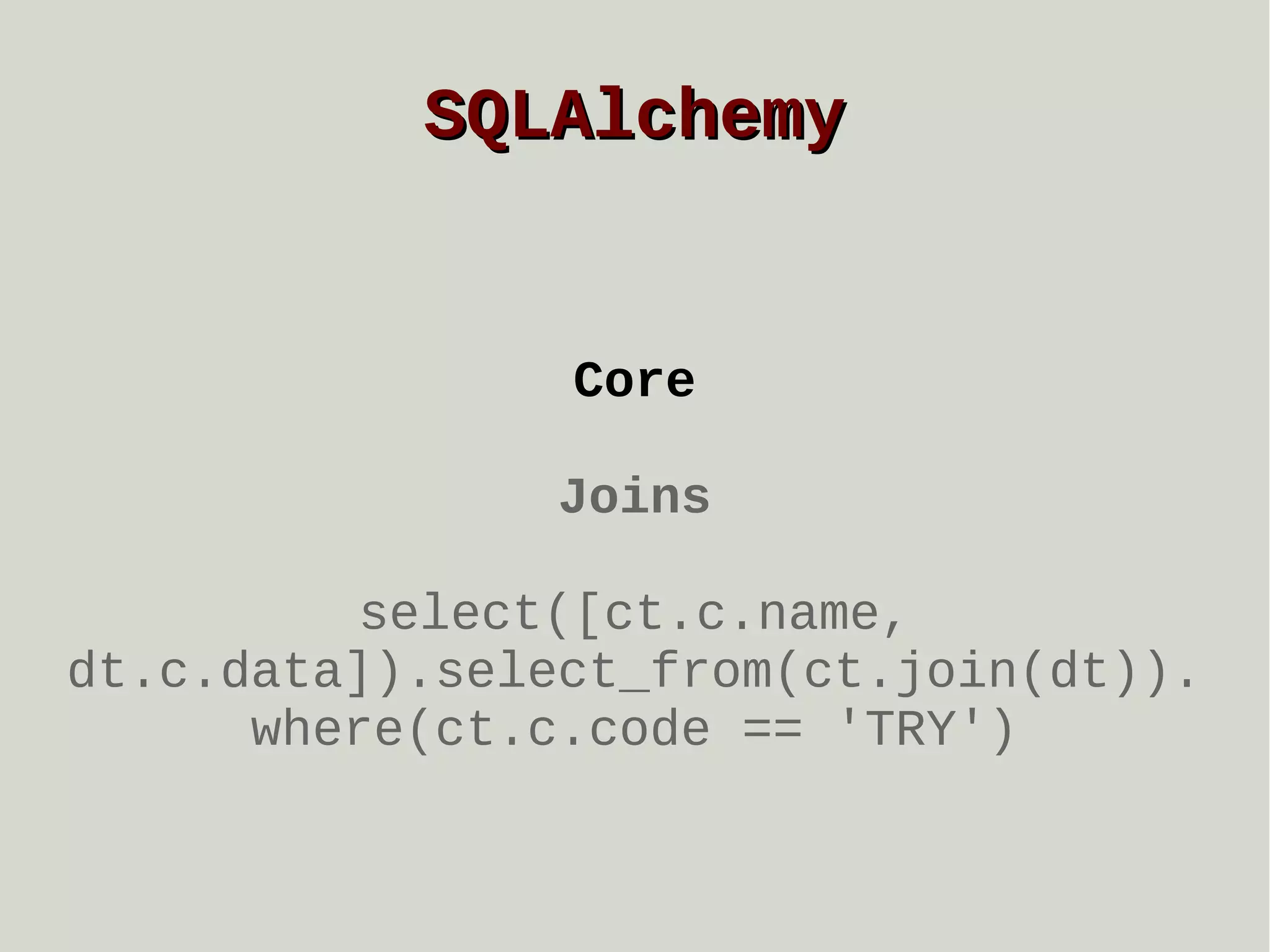 SQLAlchemy

Core
Joins
select([ct.c.name,
dt.c.data]).select_from(ct.join(dt)).
where(ct.c.code == 'TRY')

 