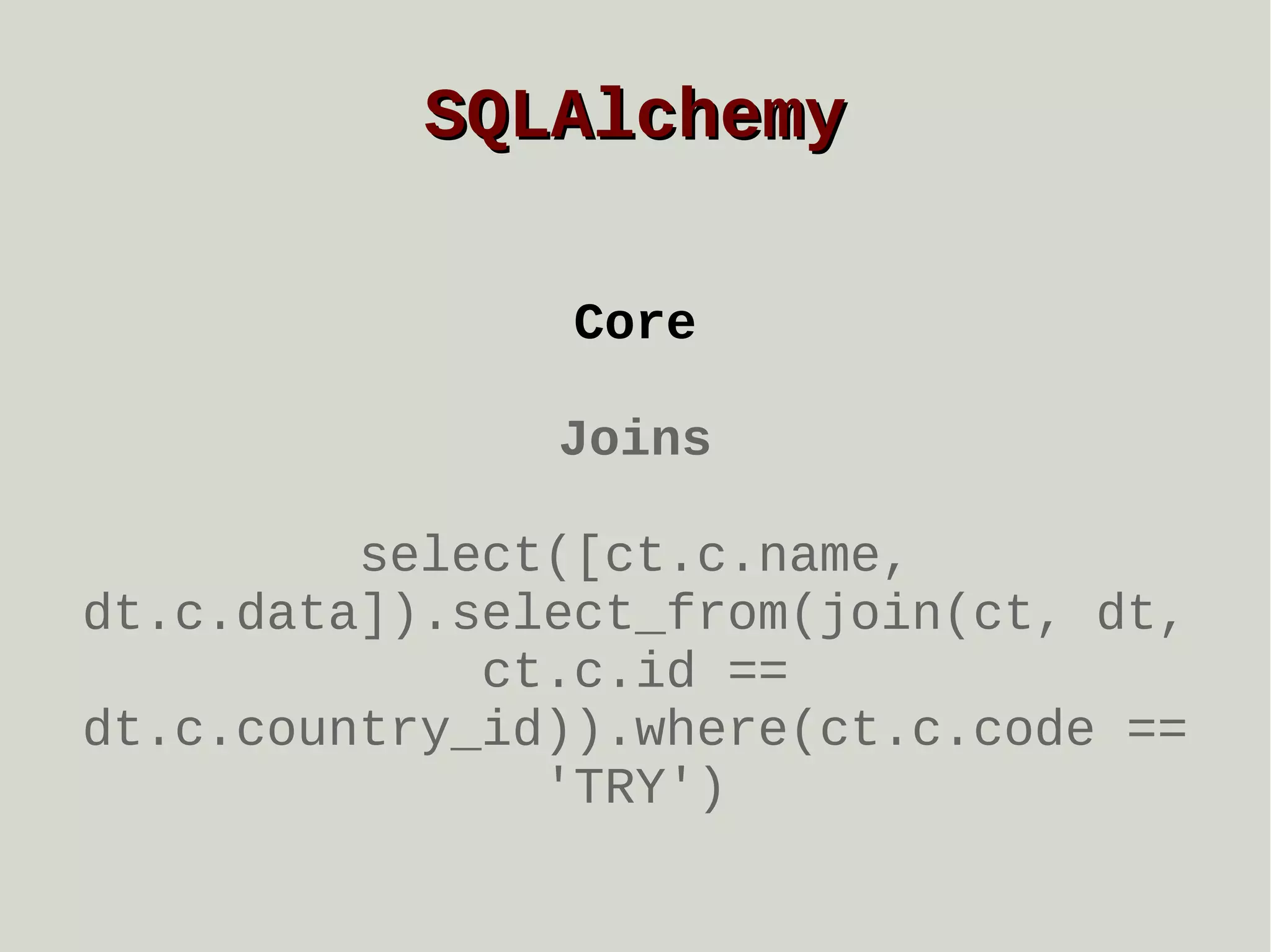 SQLAlchemy
Core
Joins
select([ct.c.name,
dt.c.data]).select_from(join(ct, dt,
ct.c.id ==
dt.c.country_id)).where(ct.c.code ==
'TRY')

 