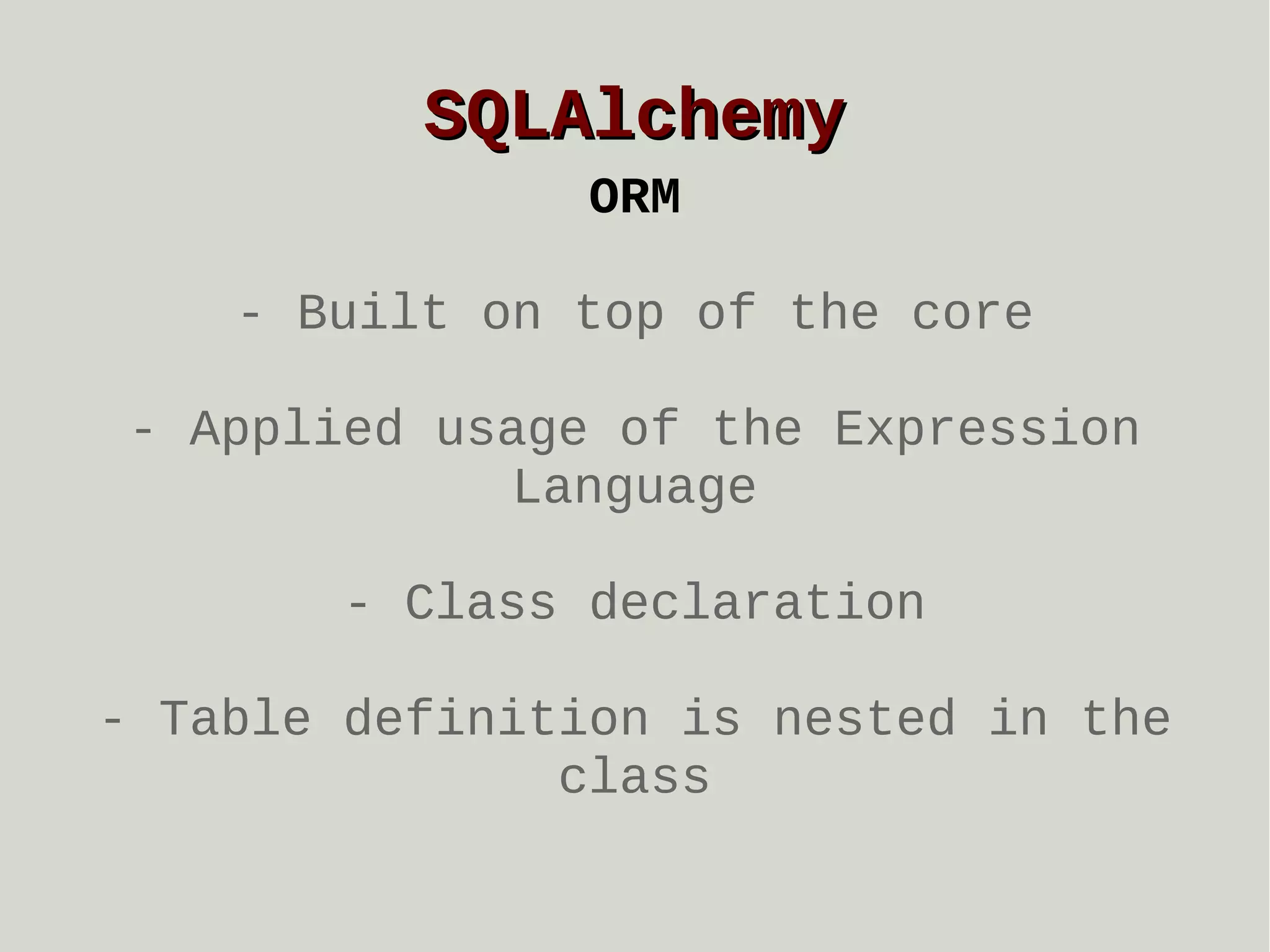 SQLAlchemy
ORM
- Built on top of the core
- Applied usage of the Expression
Language
- Class declaration
- Table definition is nested in the
class

 