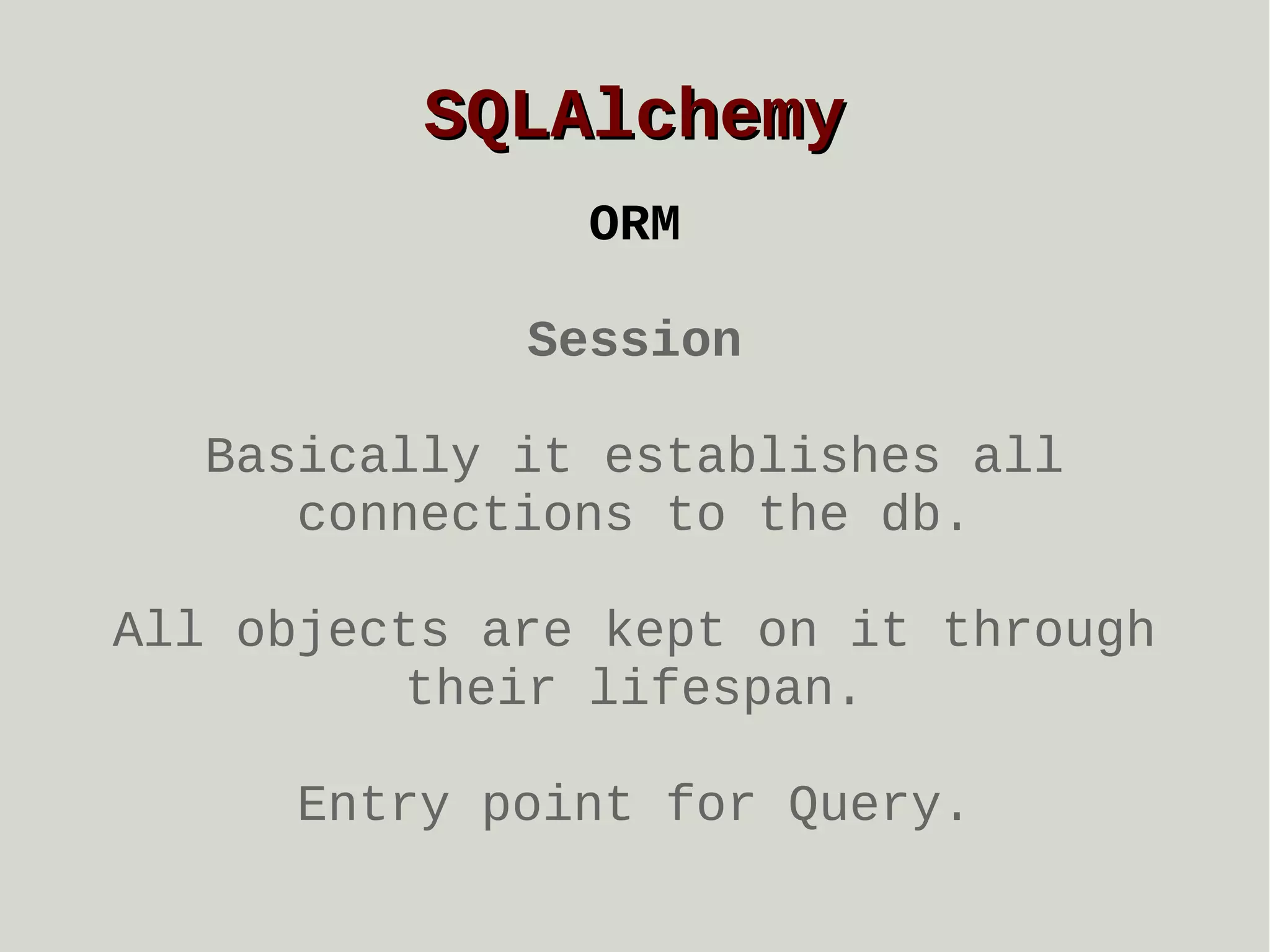 SQLAlchemy
ORM
Session
Basically it establishes all
connections to the db.
All objects are kept on it through
their lifespan.
Entry point for Query.

 