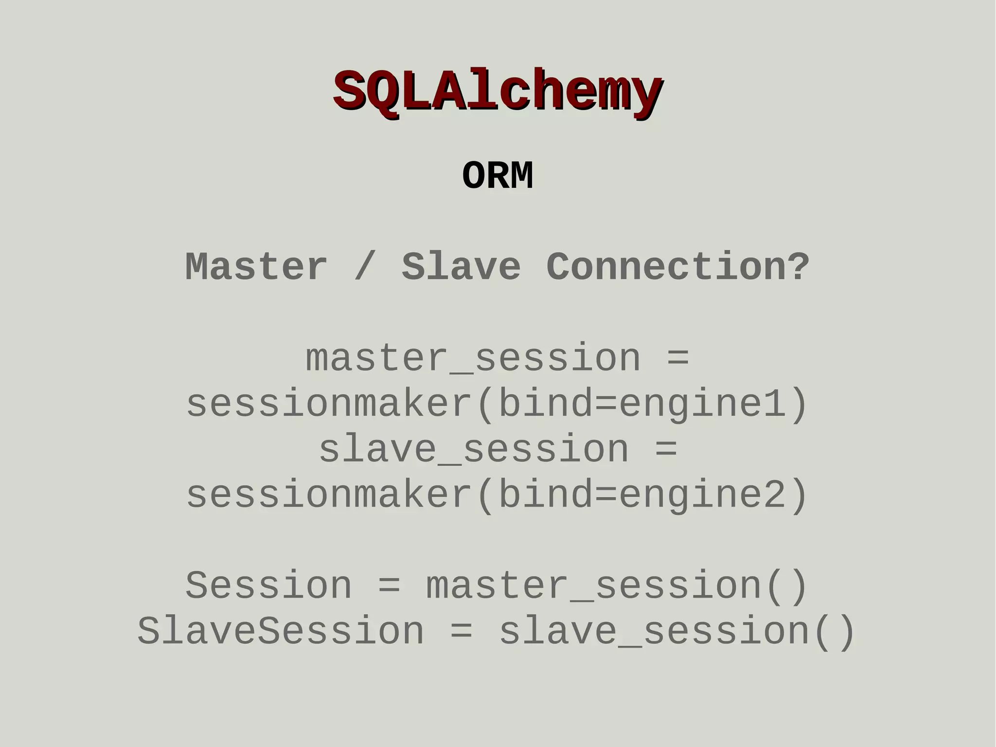SQLAlchemy
ORM
Master / Slave Connection?
master_session =
sessionmaker(bind=engine1)
slave_session =
sessionmaker(bind=engine2)
Session = master_session()
SlaveSession = slave_session()

 