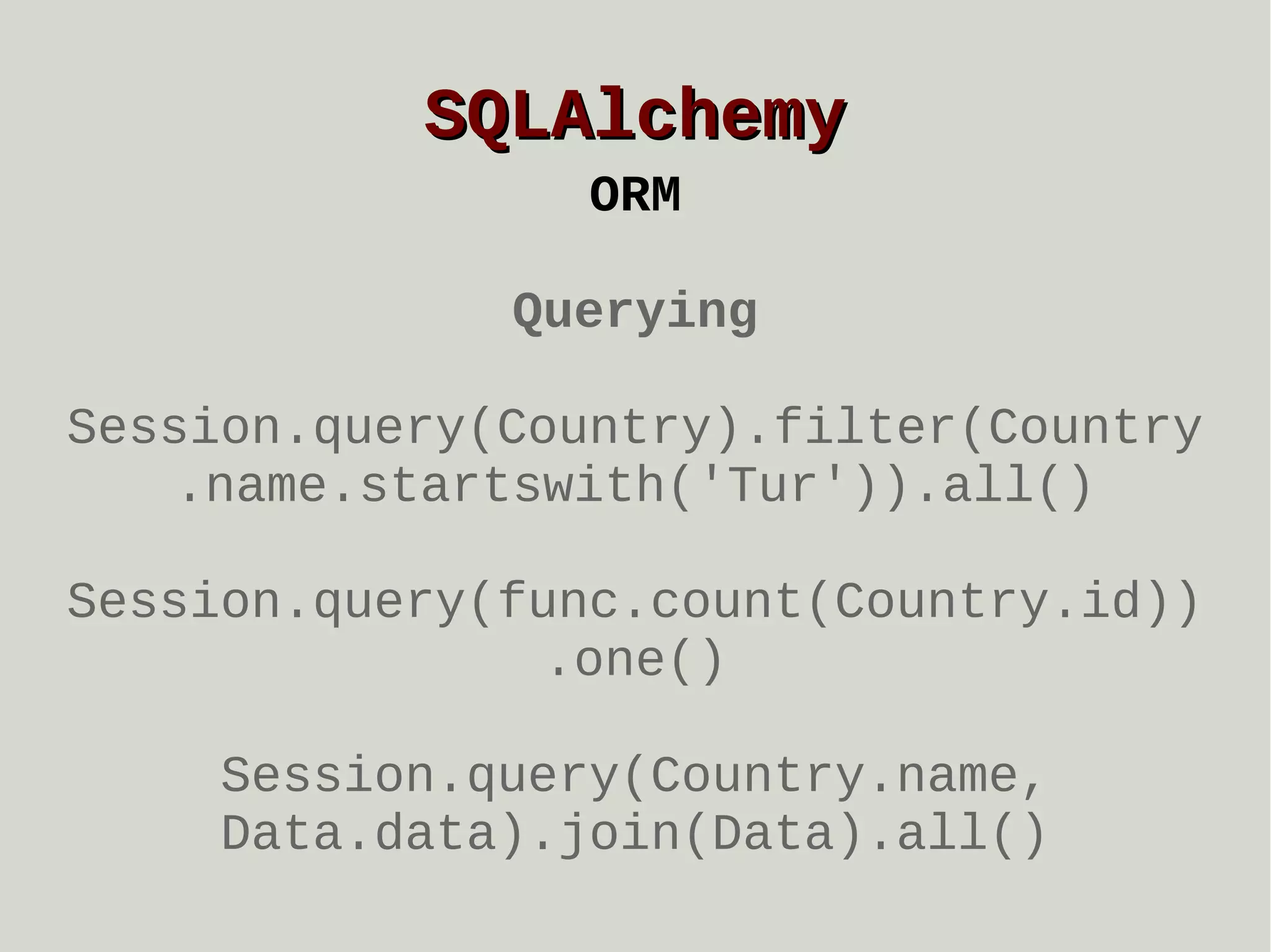 SQLAlchemy
ORM
Querying
Session.query(Country).filter(Country
.name.startswith('Tur')).all()
Session.query(func.count(Country.id))
.one()
Session.query(Country.name,
Data.data).join(Data).all()

 