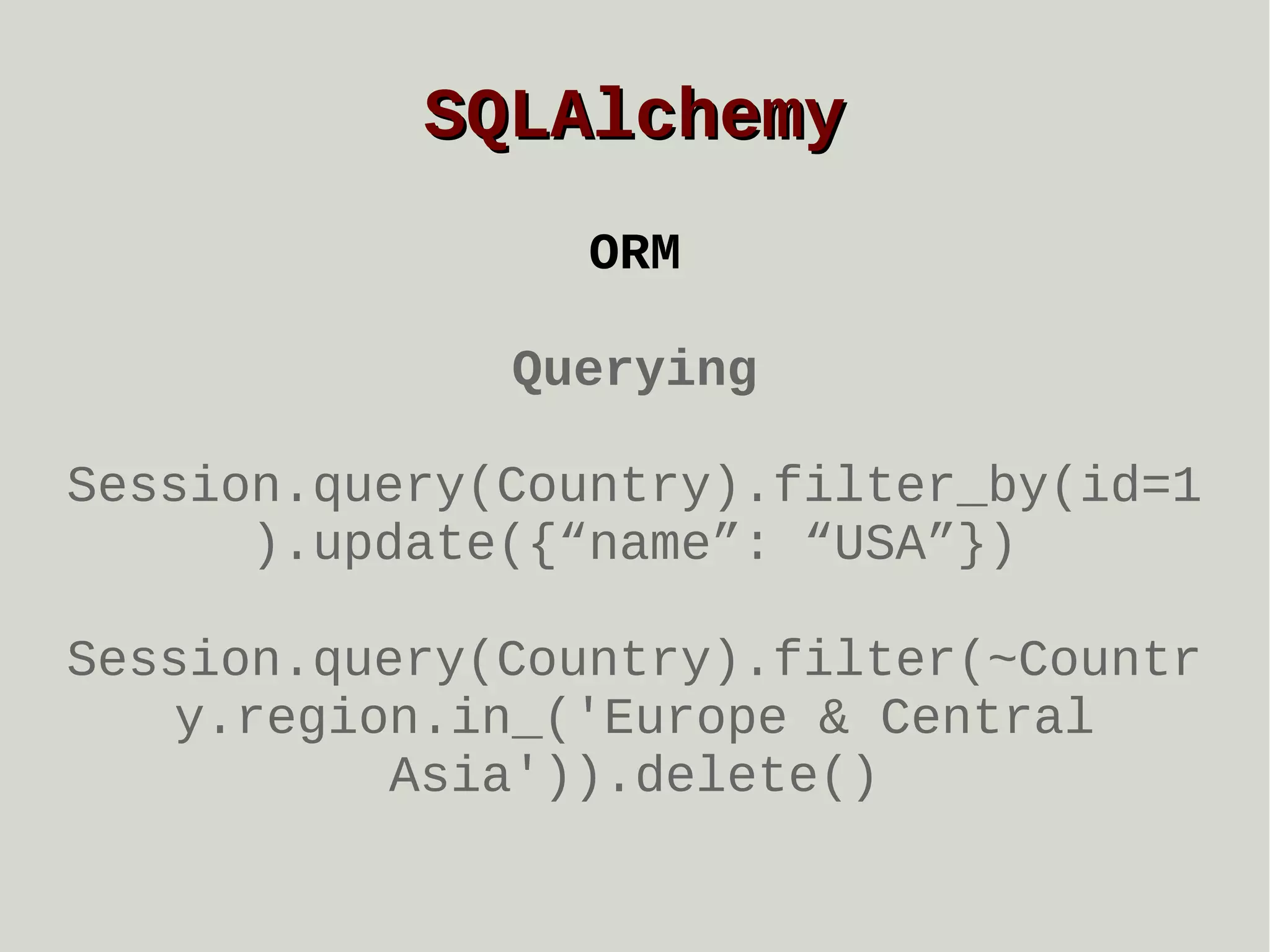 SQLAlchemy
ORM
Querying
Session.query(Country).filter_by(id=1
).update({“name”: “USA”})
Session.query(Country).filter(~Countr
y.region.in_('Europe & Central
Asia')).delete()

 