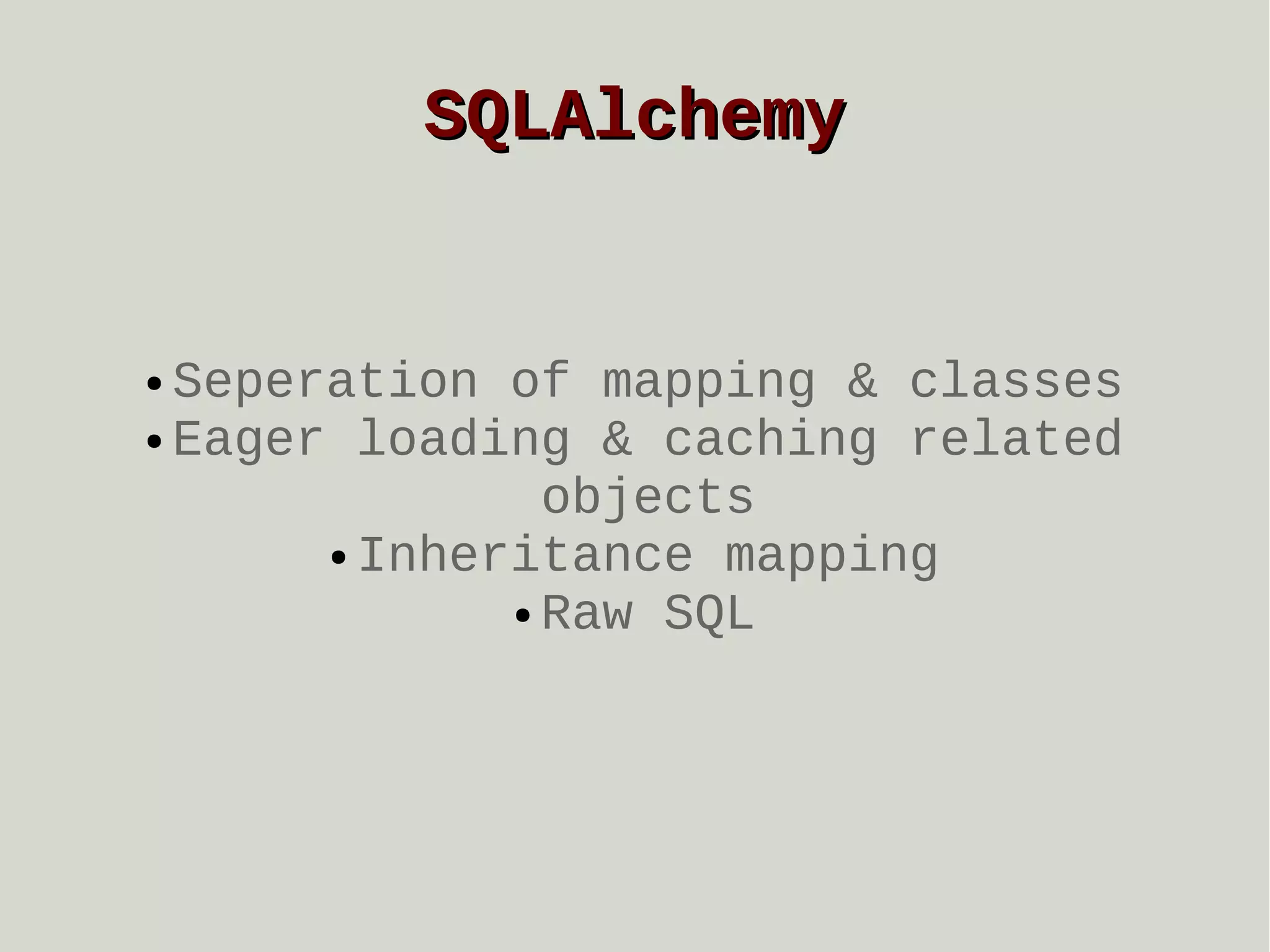 SQLAlchemy

Seperation of mapping & classes
● Eager loading & caching related
objects
● Inheritance mapping
● Raw SQL
●

 
